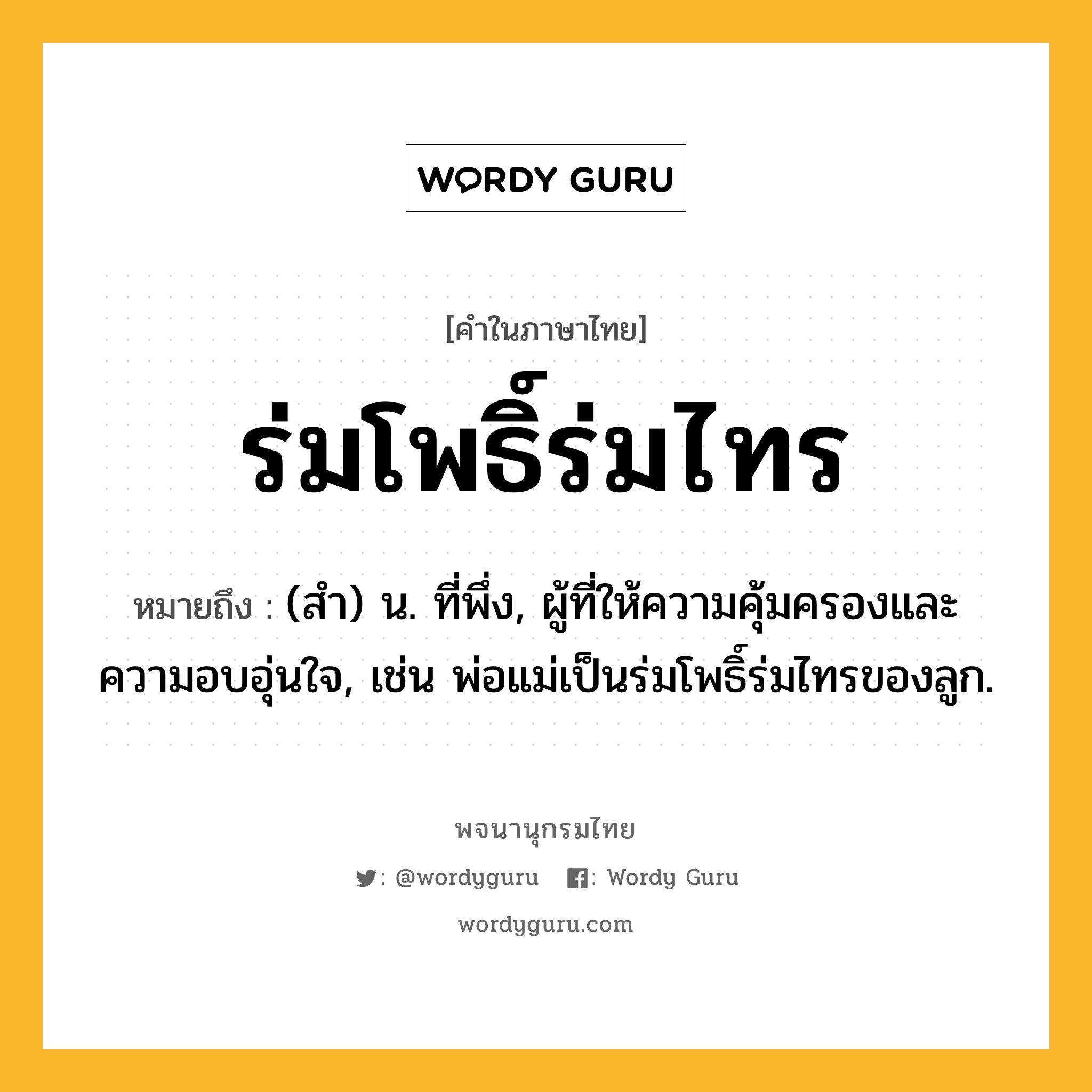 ร่มโพธิ์ร่มไทร หมายถึงอะไร?, คำในภาษาไทย ร่มโพธิ์ร่มไทร หมายถึง (สำ) น. ที่พึ่ง, ผู้ที่ให้ความคุ้มครองและความอบอุ่นใจ, เช่น พ่อแม่เป็นร่มโพธิ์ร่มไทรของลูก.