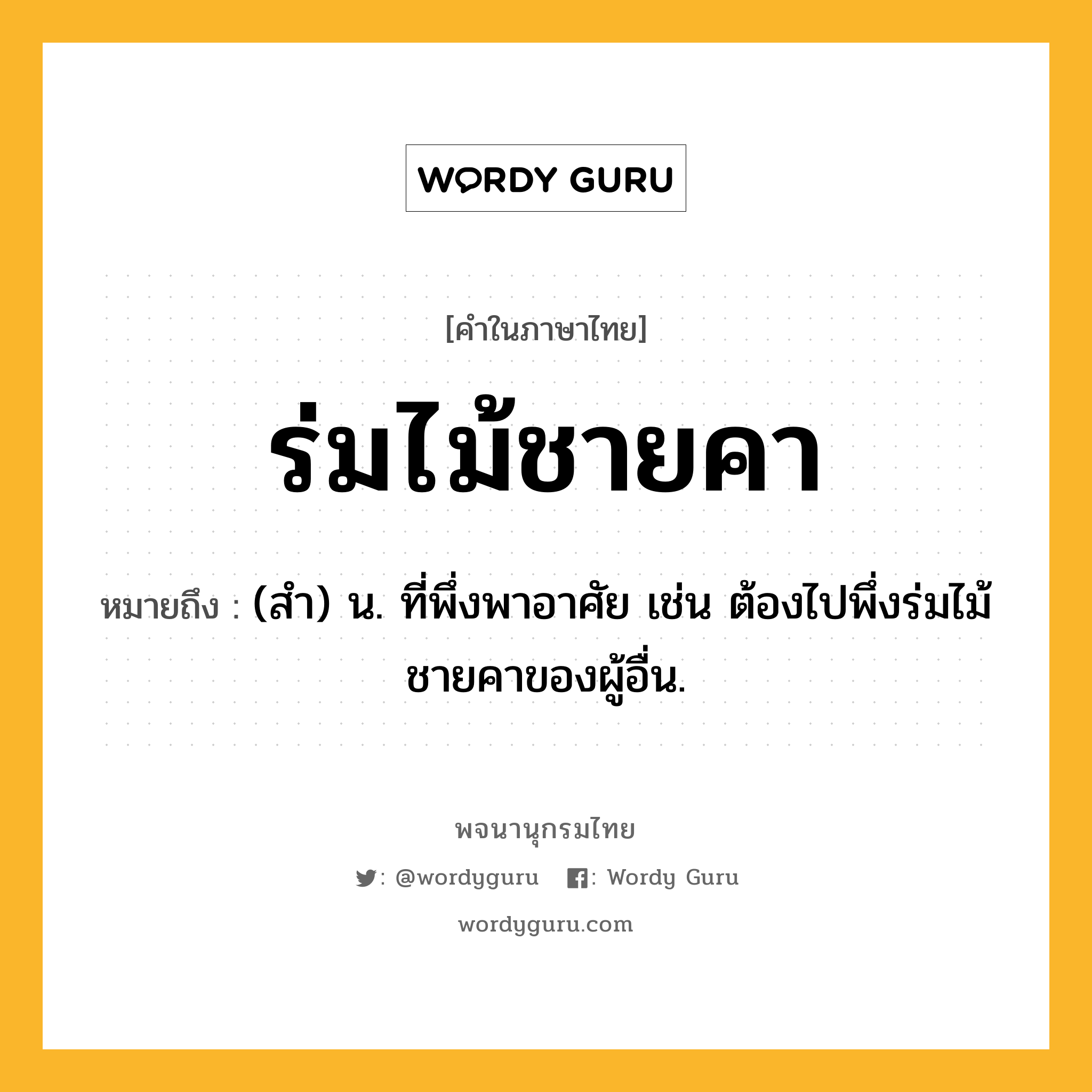 ร่มไม้ชายคา หมายถึงอะไร?, คำในภาษาไทย ร่มไม้ชายคา หมายถึง (สํา) น. ที่พึ่งพาอาศัย เช่น ต้องไปพึ่งร่มไม้ชายคาของผู้อื่น.