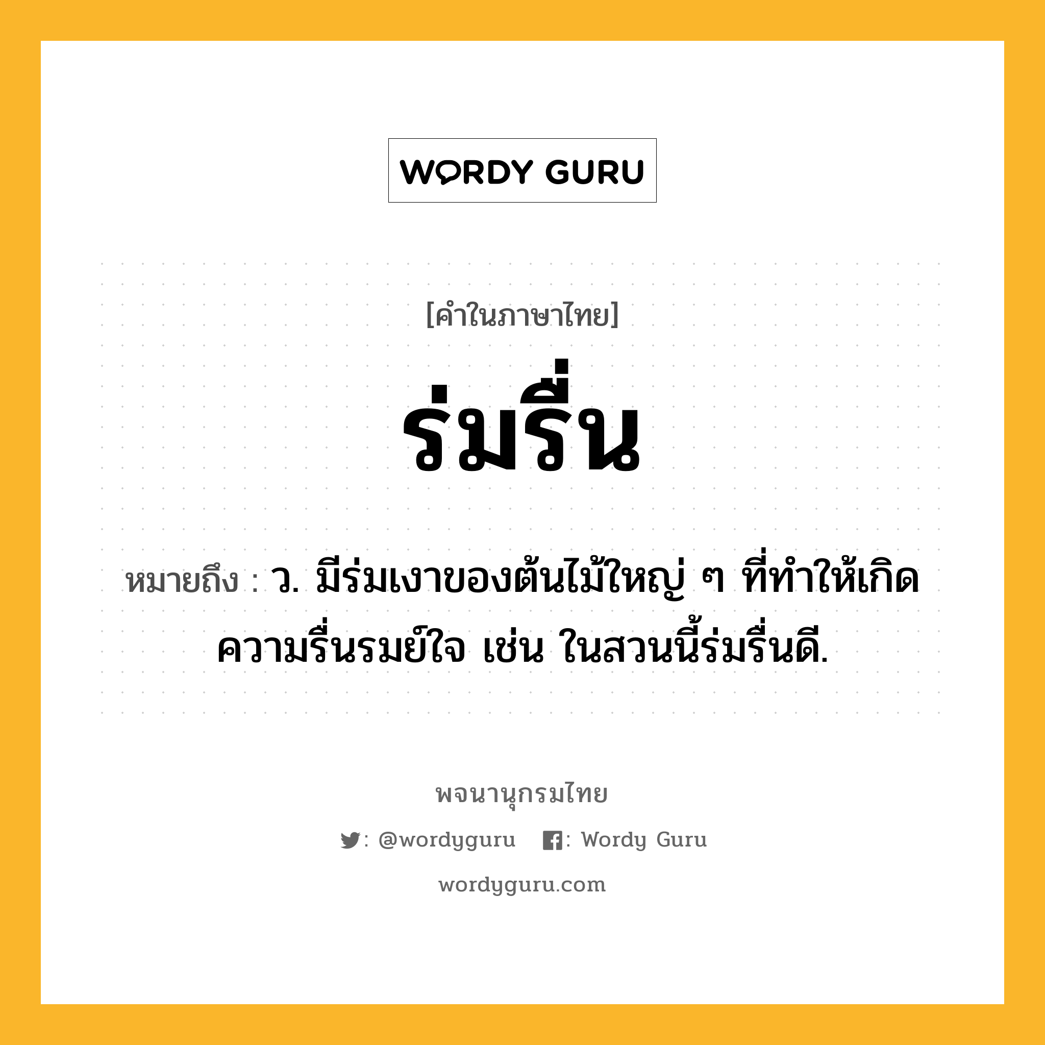 ร่มรื่น หมายถึงอะไร?, คำในภาษาไทย ร่มรื่น หมายถึง ว. มีร่มเงาของต้นไม้ใหญ่ ๆ ที่ทำให้เกิดความรื่นรมย์ใจ เช่น ในสวนนี้ร่มรื่นดี.