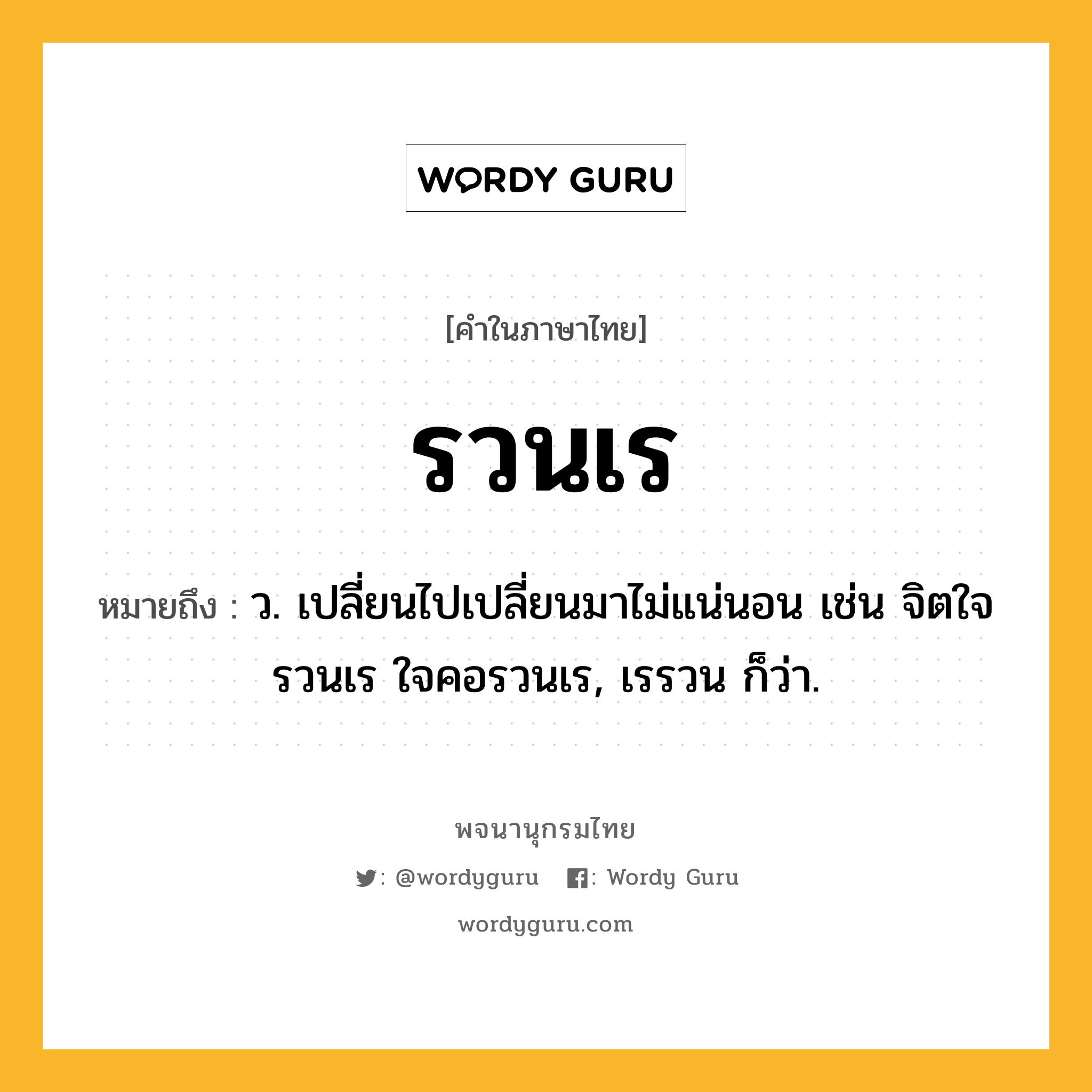 รวนเร หมายถึงอะไร?, คำในภาษาไทย รวนเร หมายถึง ว. เปลี่ยนไปเปลี่ยนมาไม่แน่นอน เช่น จิตใจรวนเร ใจคอรวนเร, เรรวน ก็ว่า.