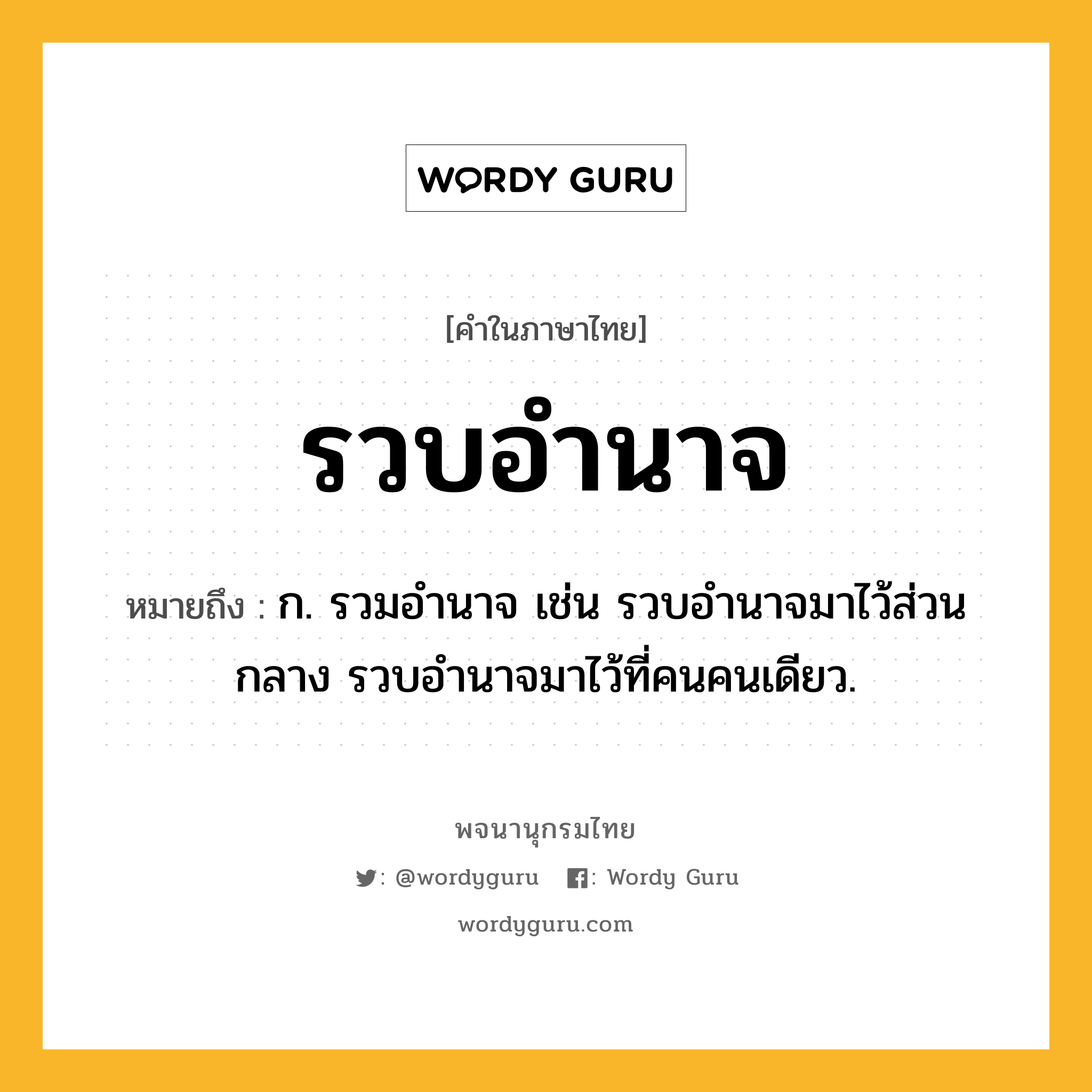 รวบอำนาจ หมายถึงอะไร?, คำในภาษาไทย รวบอำนาจ หมายถึง ก. รวมอำนาจ เช่น รวบอำนาจมาไว้ส่วนกลาง รวบอำนาจมาไว้ที่คนคนเดียว.