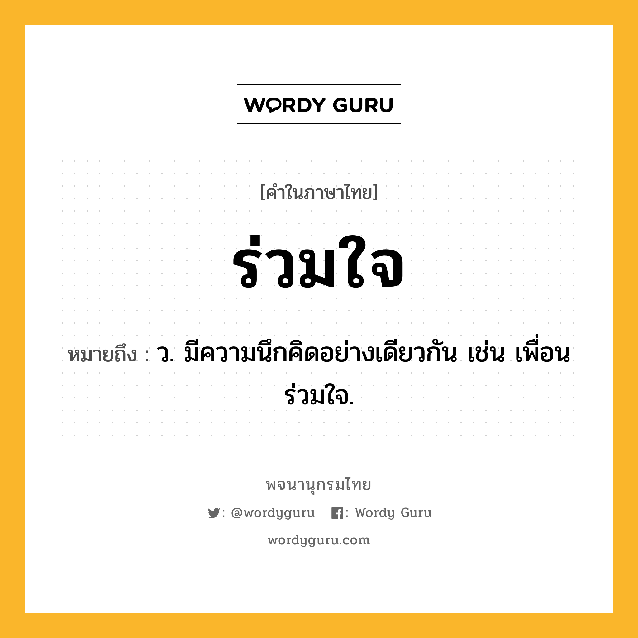 ร่วมใจ หมายถึงอะไร?, คำในภาษาไทย ร่วมใจ หมายถึง ว. มีความนึกคิดอย่างเดียวกัน เช่น เพื่อนร่วมใจ.