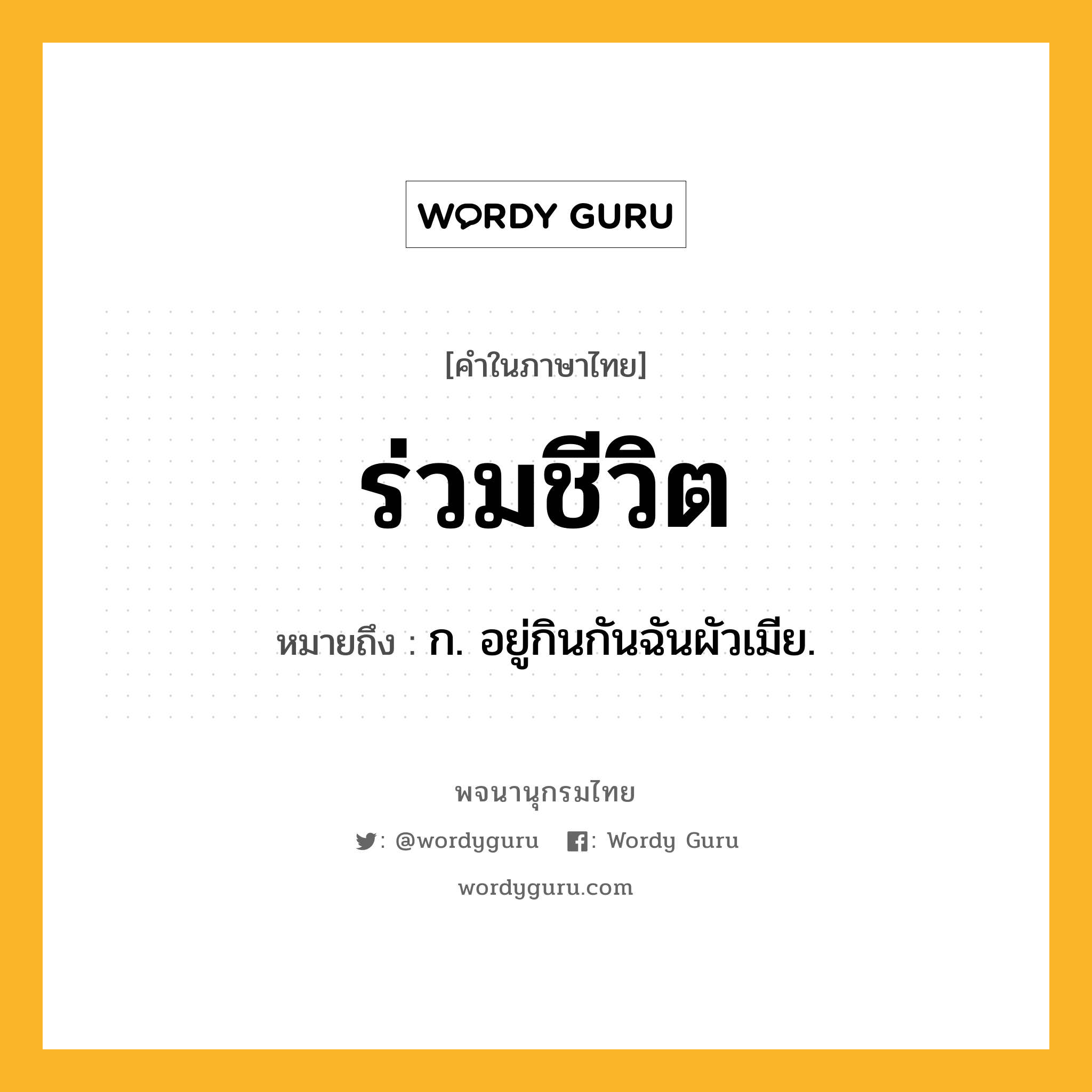 ร่วมชีวิต หมายถึงอะไร?, คำในภาษาไทย ร่วมชีวิต หมายถึง ก. อยู่กินกันฉันผัวเมีย.