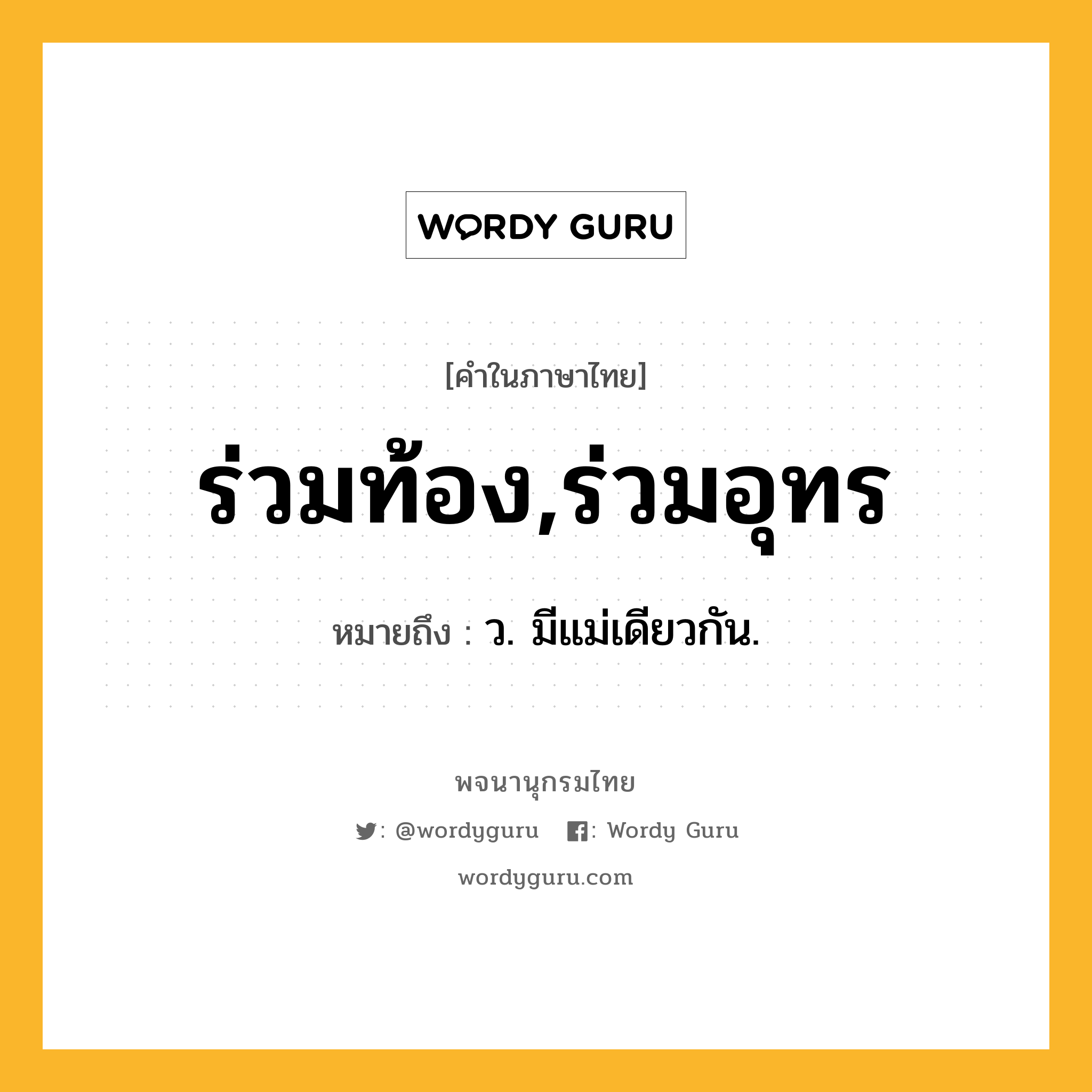 ร่วมท้อง,ร่วมอุทร หมายถึงอะไร?, คำในภาษาไทย ร่วมท้อง,ร่วมอุทร หมายถึง ว. มีแม่เดียวกัน.