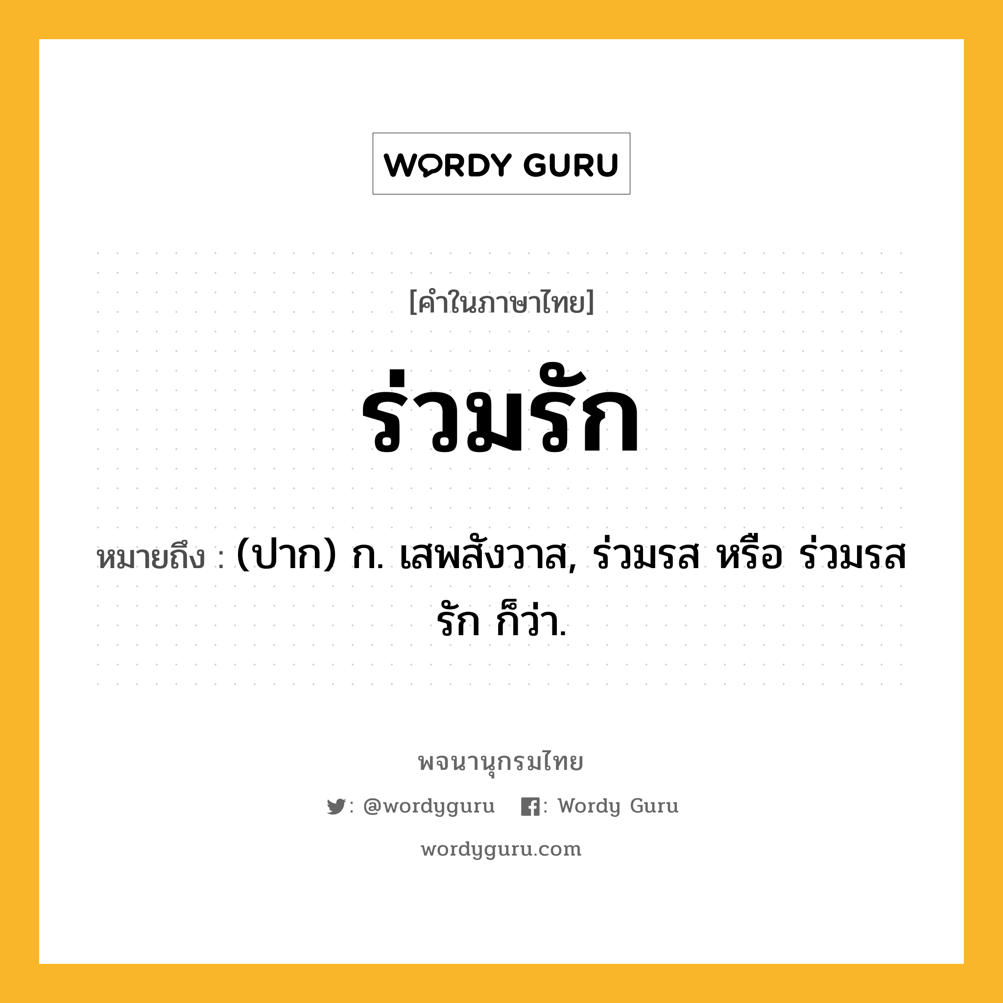 ร่วมรัก หมายถึงอะไร?, คำในภาษาไทย ร่วมรัก หมายถึง (ปาก) ก. เสพสังวาส, ร่วมรส หรือ ร่วมรสรัก ก็ว่า.