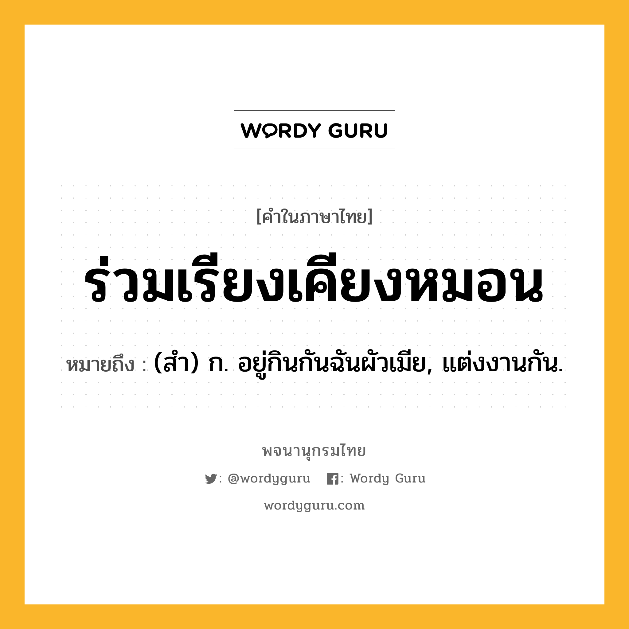 ร่วมเรียงเคียงหมอน หมายถึงอะไร?, คำในภาษาไทย ร่วมเรียงเคียงหมอน หมายถึง (สํา) ก. อยู่กินกันฉันผัวเมีย, แต่งงานกัน.