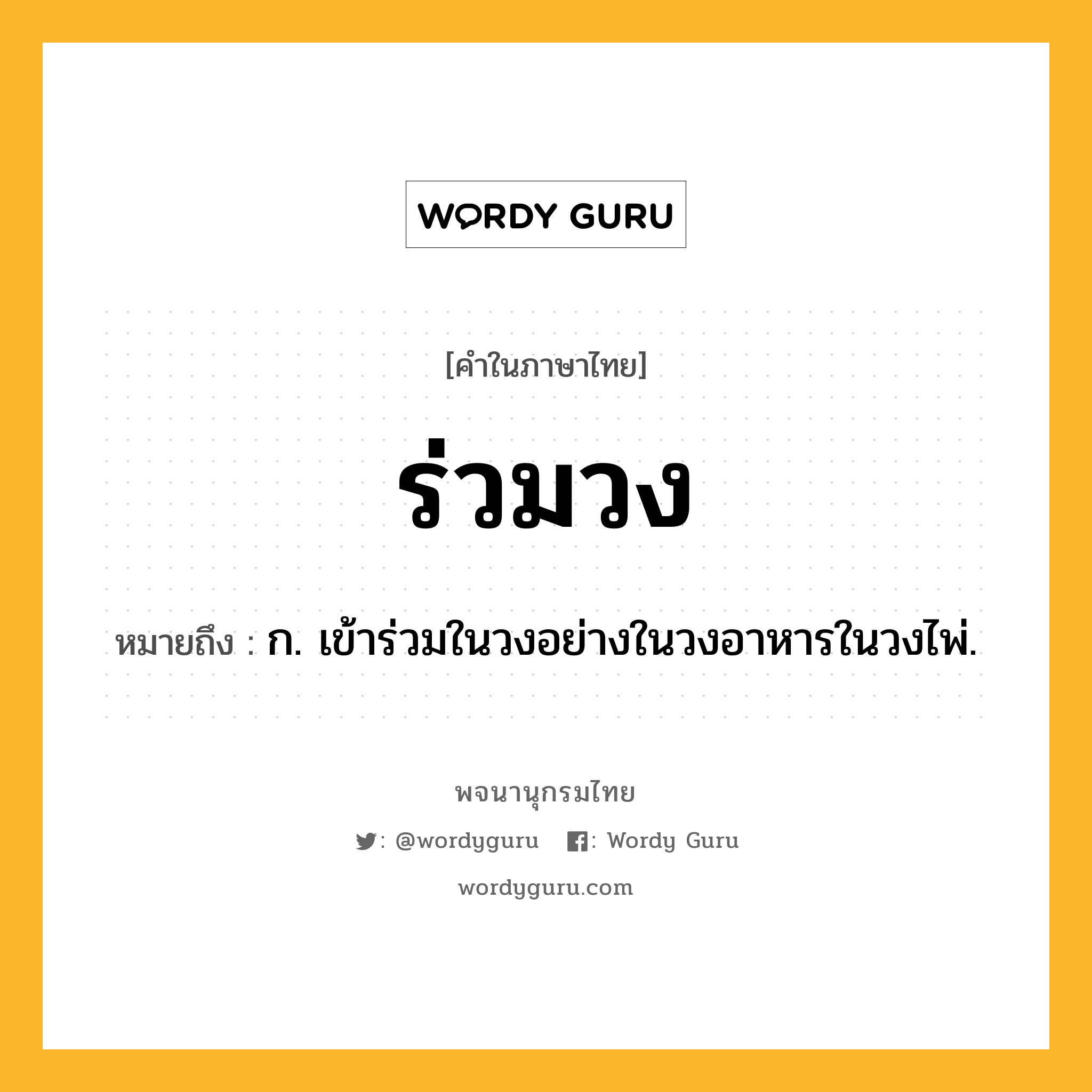 ร่วมวง หมายถึงอะไร?, คำในภาษาไทย ร่วมวง หมายถึง ก. เข้าร่วมในวงอย่างในวงอาหารในวงไพ่.