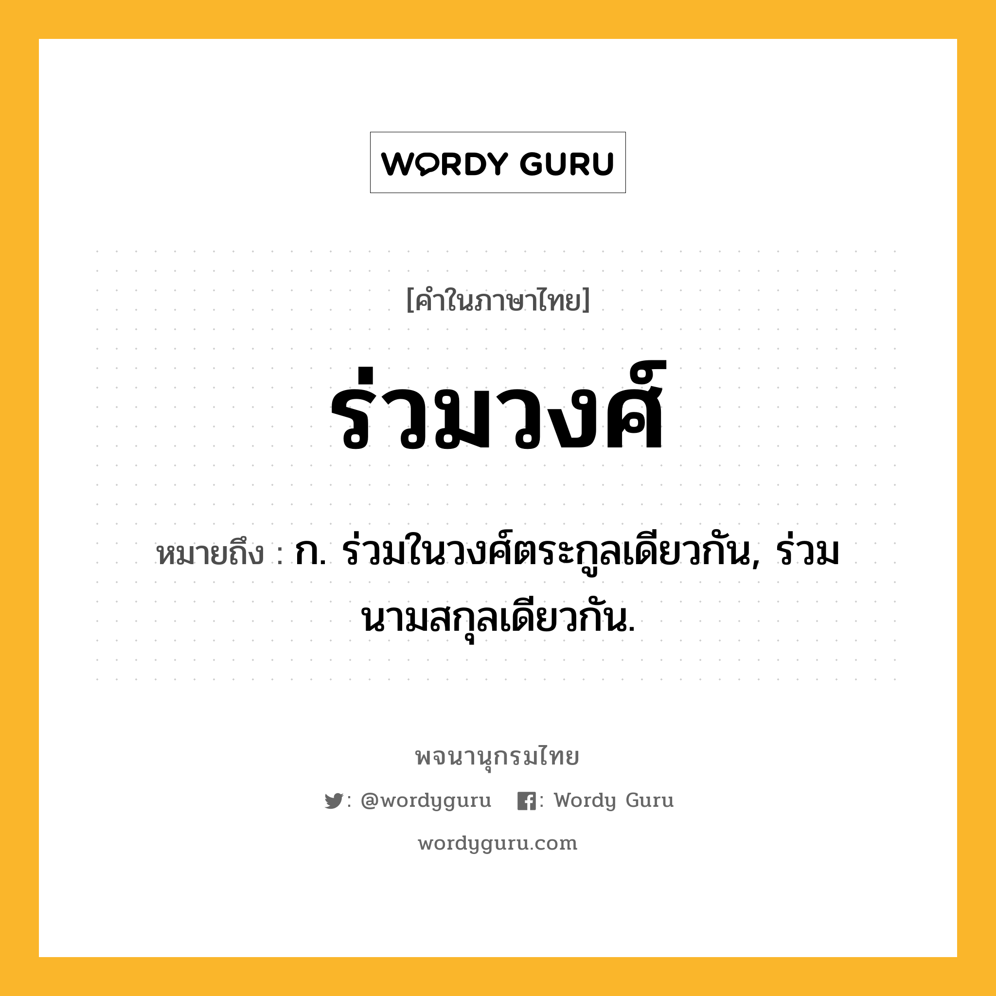 ร่วมวงศ์ หมายถึงอะไร?, คำในภาษาไทย ร่วมวงศ์ หมายถึง ก. ร่วมในวงศ์ตระกูลเดียวกัน, ร่วมนามสกุลเดียวกัน.