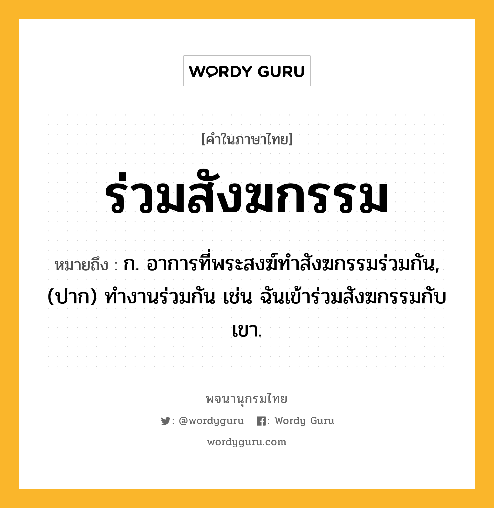 ร่วมสังฆกรรม หมายถึงอะไร?, คำในภาษาไทย ร่วมสังฆกรรม หมายถึง ก. อาการที่พระสงฆ์ทำสังฆกรรมร่วมกัน, (ปาก) ทำงานร่วมกัน เช่น ฉันเข้าร่วมสังฆกรรมกับเขา.