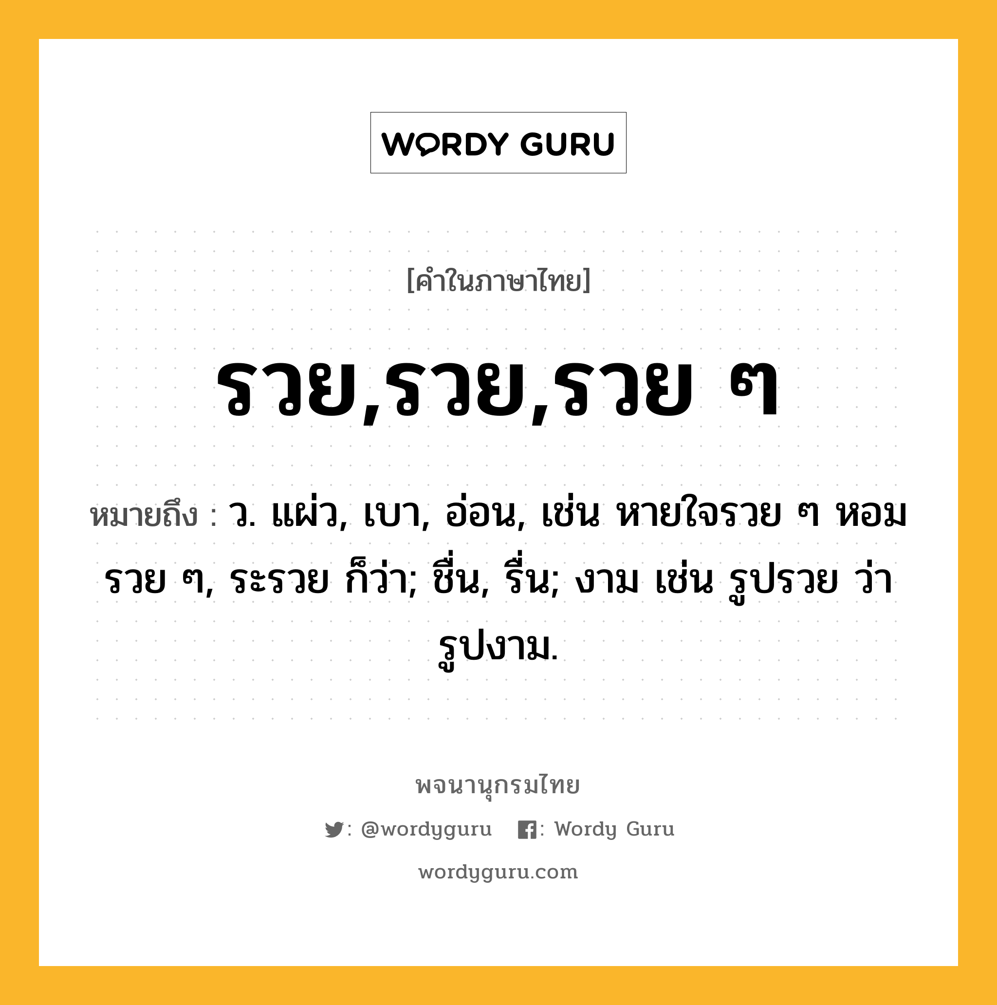 รวย,รวย,รวย ๆ หมายถึงอะไร?, คำในภาษาไทย รวย,รวย,รวย ๆ หมายถึง ว. แผ่ว, เบา, อ่อน, เช่น หายใจรวย ๆ หอมรวย ๆ, ระรวย ก็ว่า; ชื่น, รื่น; งาม เช่น รูปรวย ว่า รูปงาม.