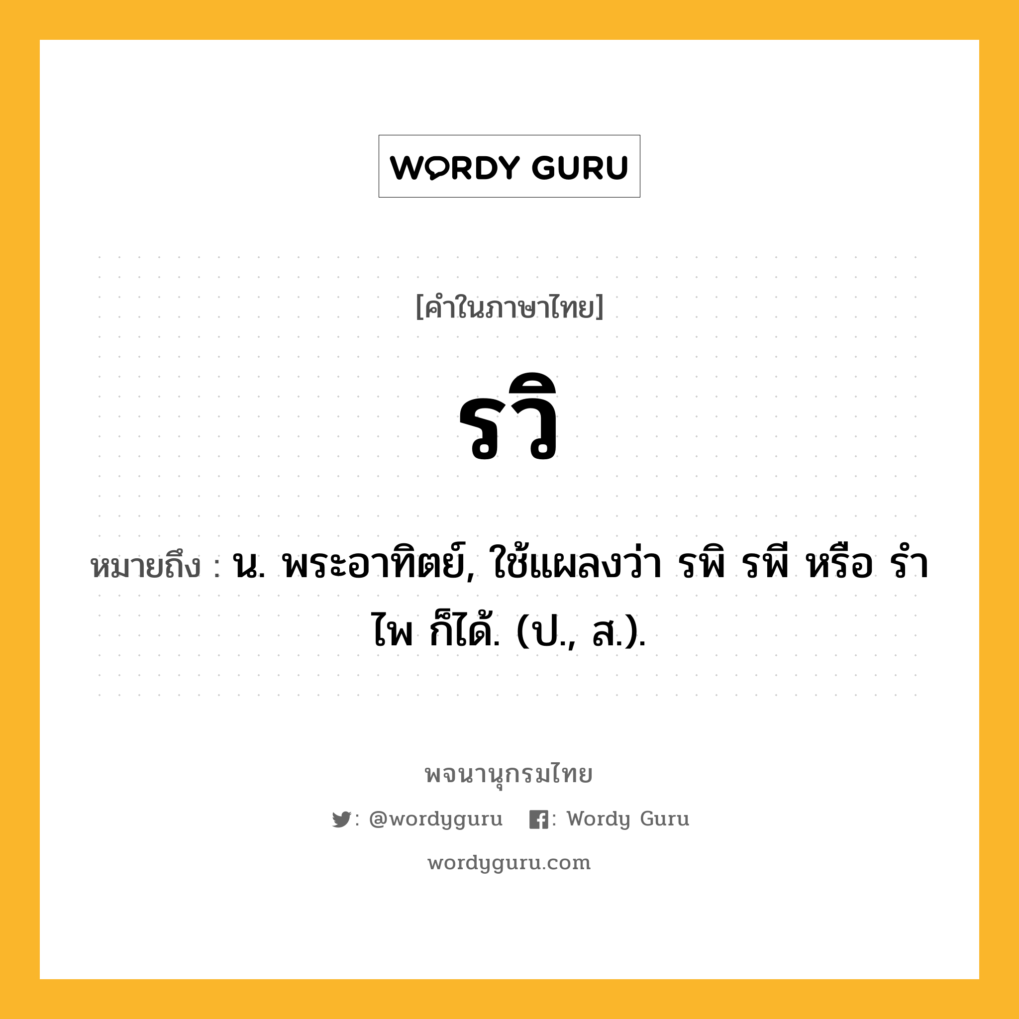 รวิ หมายถึงอะไร?, คำในภาษาไทย รวิ หมายถึง น. พระอาทิตย์, ใช้แผลงว่า รพิ รพี หรือ รําไพ ก็ได้. (ป., ส.).