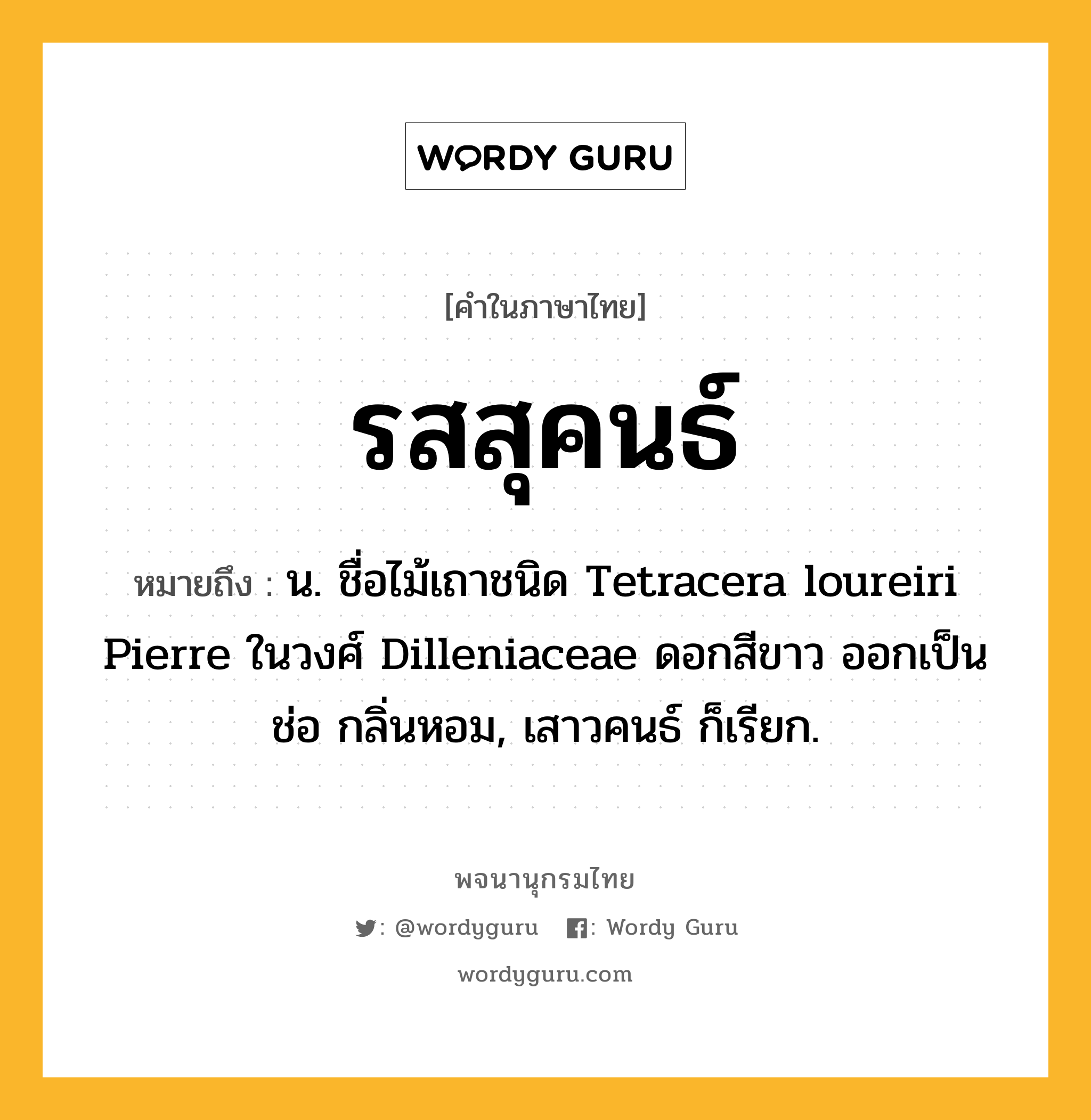 รสสุคนธ์ ความหมาย หมายถึงอะไร?, คำในภาษาไทย รสสุคนธ์ หมายถึง น. ชื่อไม้เถาชนิด Tetracera loureiri Pierre ในวงศ์ Dilleniaceae ดอกสีขาว ออกเป็นช่อ กลิ่นหอม, เสาวคนธ์ ก็เรียก.