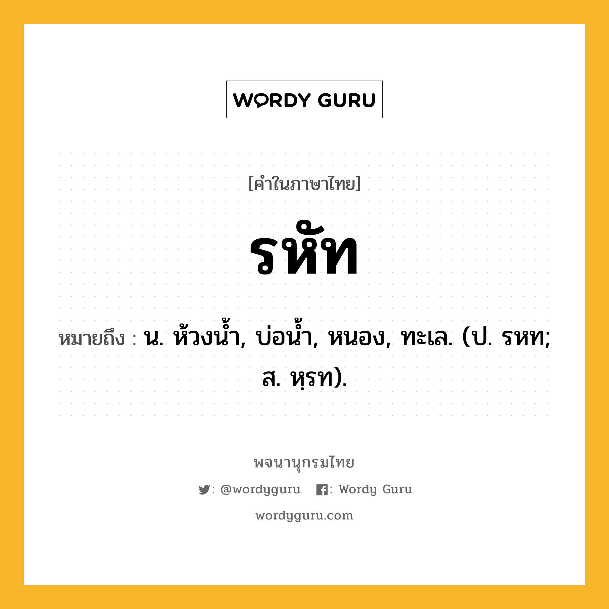 รหัท หมายถึงอะไร?, คำในภาษาไทย รหัท หมายถึง น. ห้วงนํ้า, บ่อนํ้า, หนอง, ทะเล. (ป. รหท; ส. หฺรท).