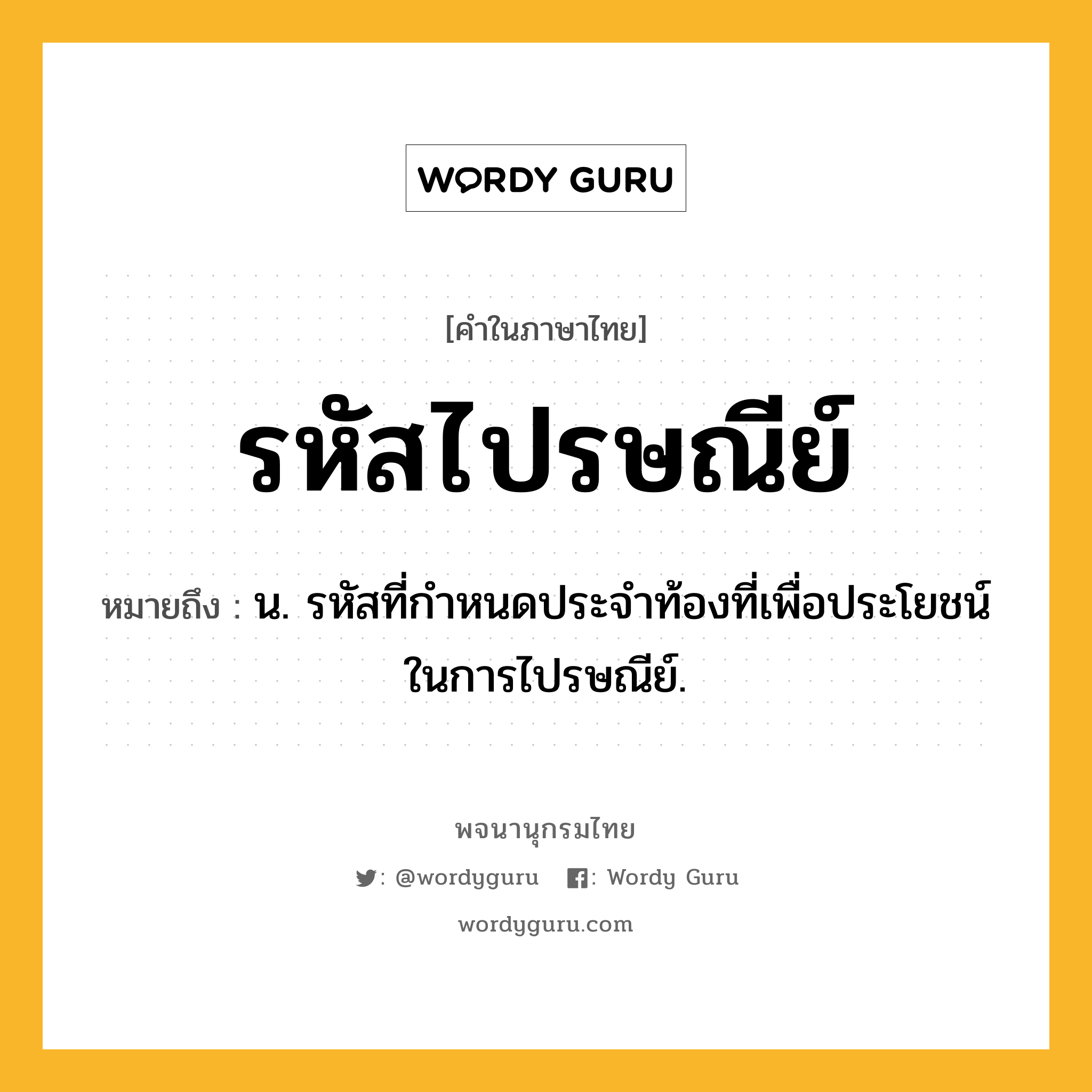 รหัสไปรษณีย์ หมายถึงอะไร?, คำในภาษาไทย รหัสไปรษณีย์ หมายถึง น. รหัสที่กำหนดประจำท้องที่เพื่อประโยชน์ในการไปรษณีย์.