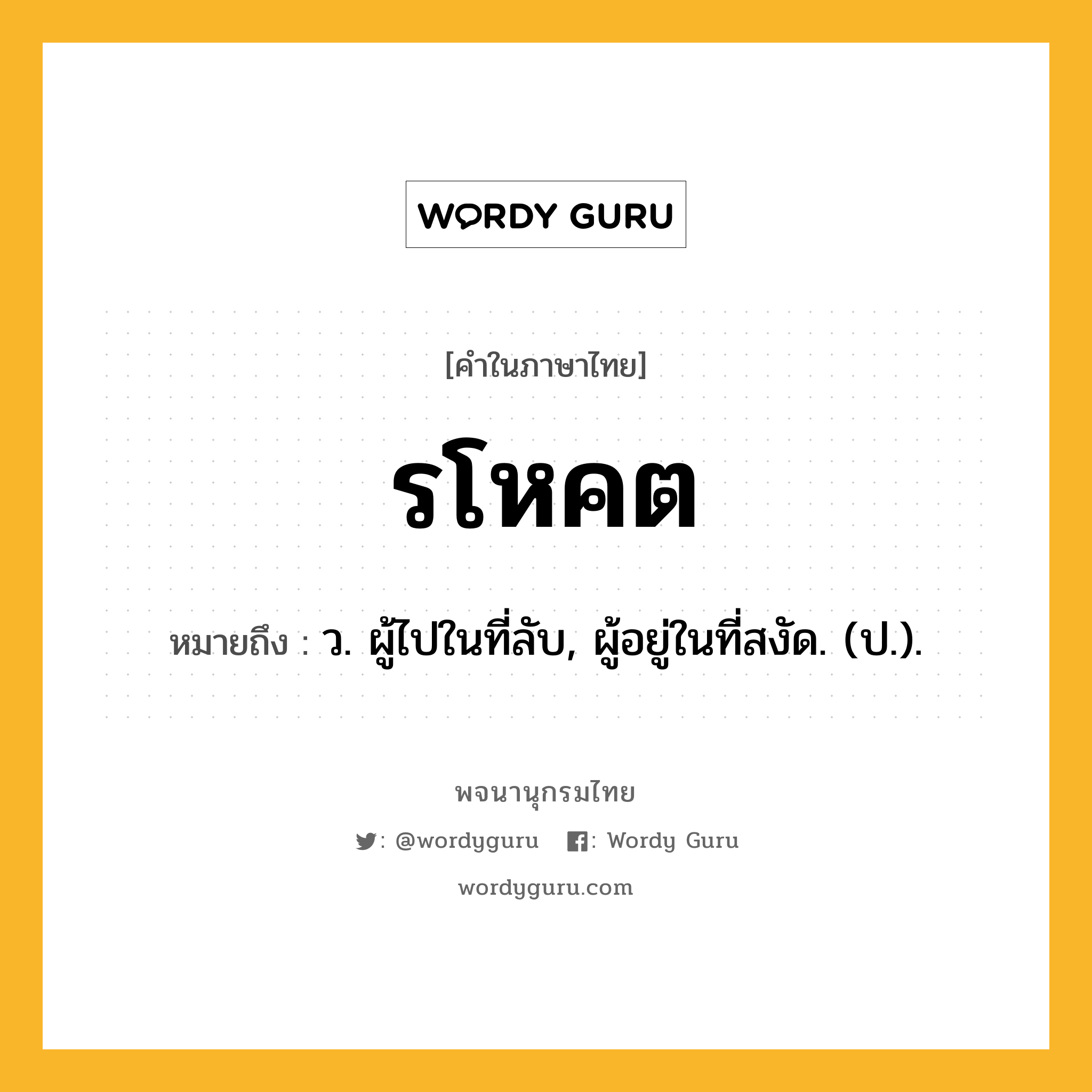 รโหคต ความหมาย หมายถึงอะไร?, คำในภาษาไทย รโหคต หมายถึง ว. ผู้ไปในที่ลับ, ผู้อยู่ในที่สงัด. (ป.).