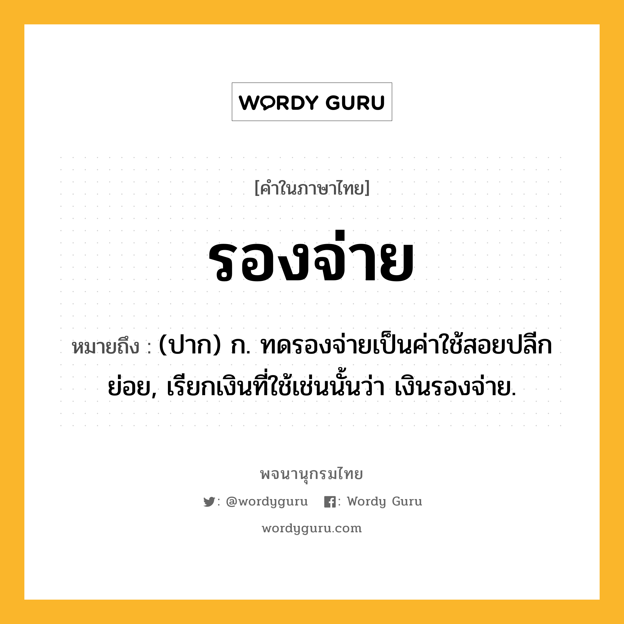 รองจ่าย หมายถึงอะไร?, คำในภาษาไทย รองจ่าย หมายถึง (ปาก) ก. ทดรองจ่ายเป็นค่าใช้สอยปลีกย่อย, เรียกเงินที่ใช้เช่นนั้นว่า เงินรองจ่าย.