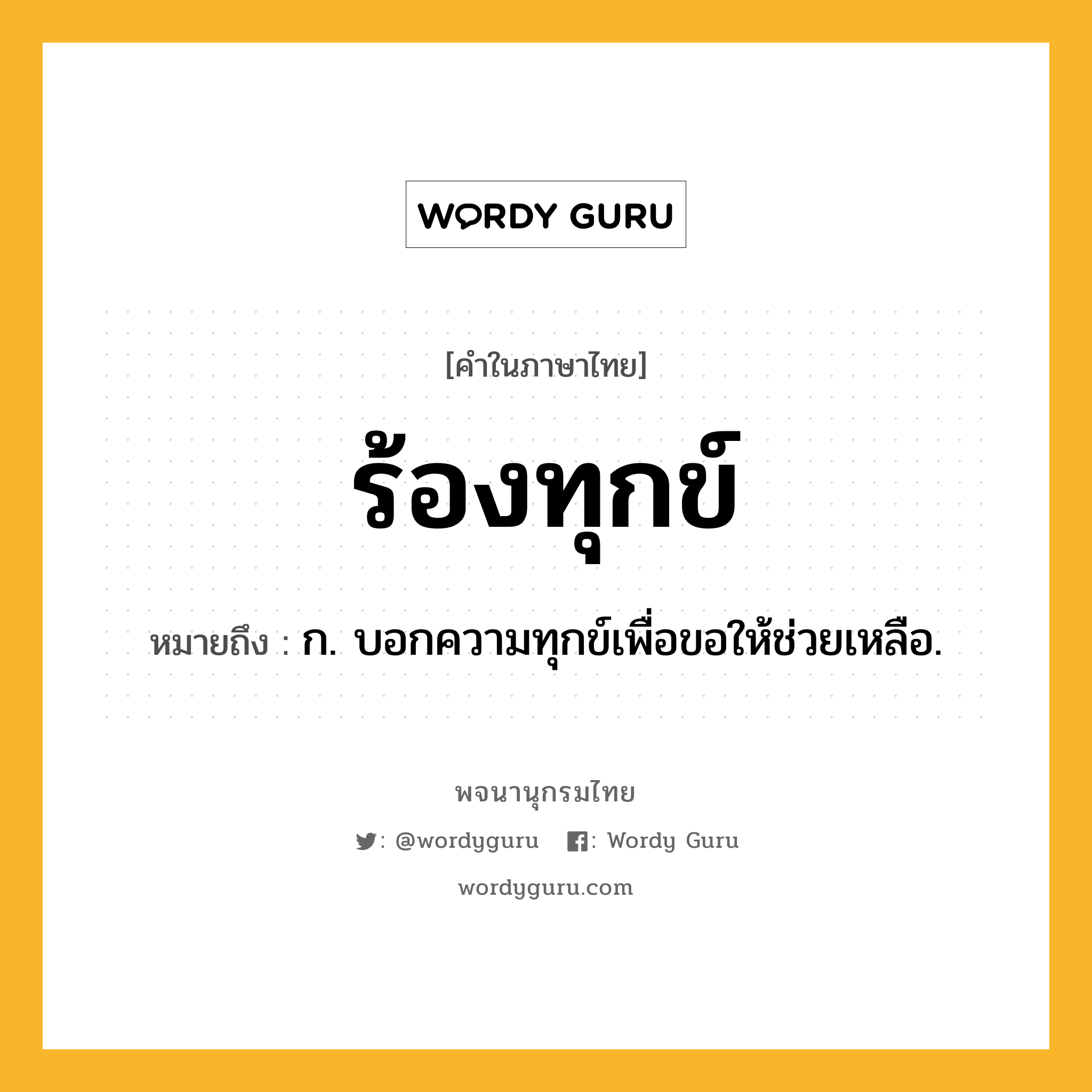 ร้องทุกข์ ความหมาย หมายถึงอะไร?, คำในภาษาไทย ร้องทุกข์ หมายถึง ก. บอกความทุกข์เพื่อขอให้ช่วยเหลือ.