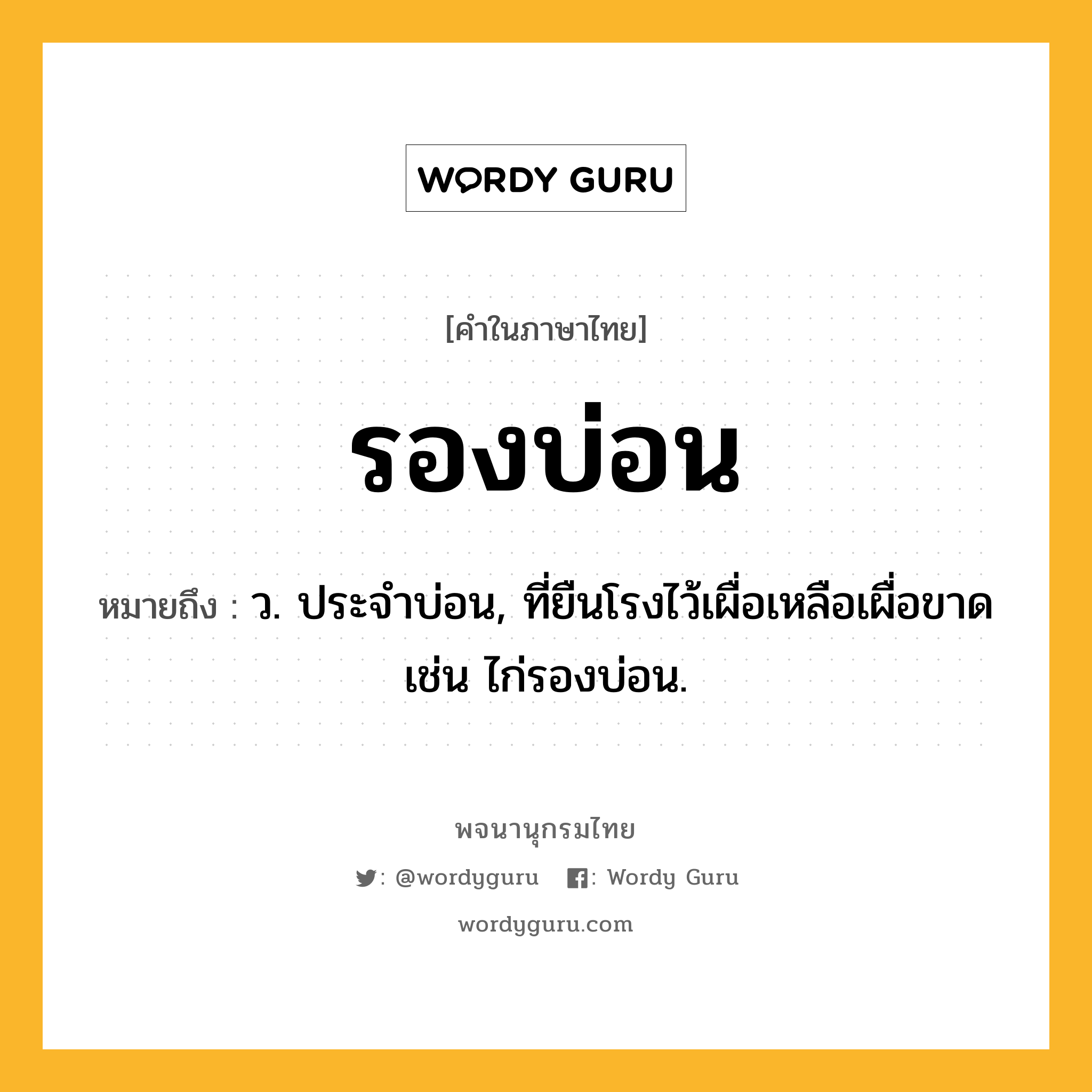 รองบ่อน หมายถึงอะไร?, คำในภาษาไทย รองบ่อน หมายถึง ว. ประจําบ่อน, ที่ยืนโรงไว้เผื่อเหลือเผื่อขาด เช่น ไก่รองบ่อน.