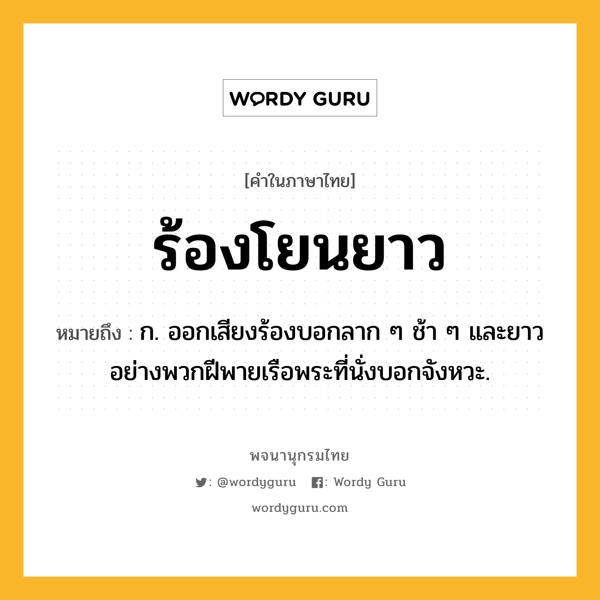 ร้องโยนยาว หมายถึงอะไร?, คำในภาษาไทย ร้องโยนยาว หมายถึง ก. ออกเสียงร้องบอกลาก ๆ ช้า ๆ และยาวอย่างพวกฝีพายเรือพระที่นั่งบอกจังหวะ.