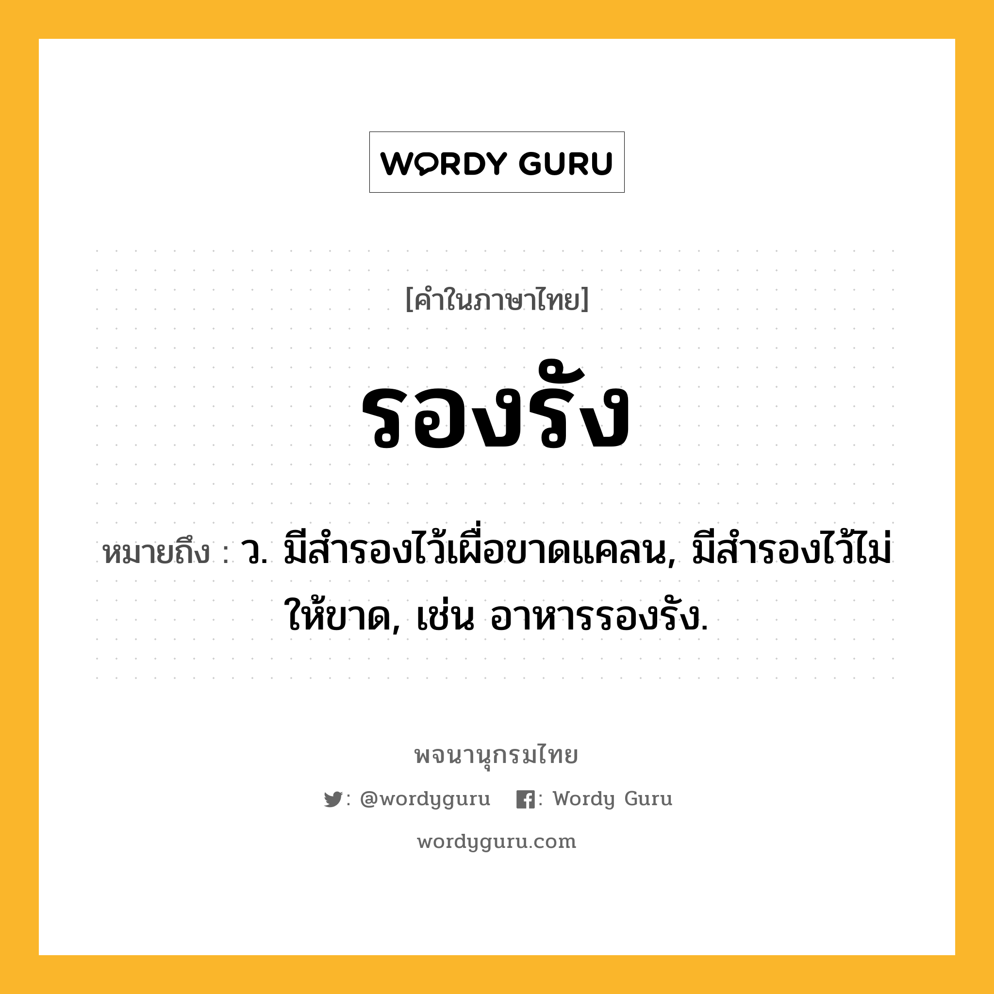 รองรัง ความหมาย หมายถึงอะไร?, คำในภาษาไทย รองรัง หมายถึง ว. มีสำรองไว้เผื่อขาดแคลน, มีสำรองไว้ไม่ให้ขาด, เช่น อาหารรองรัง.