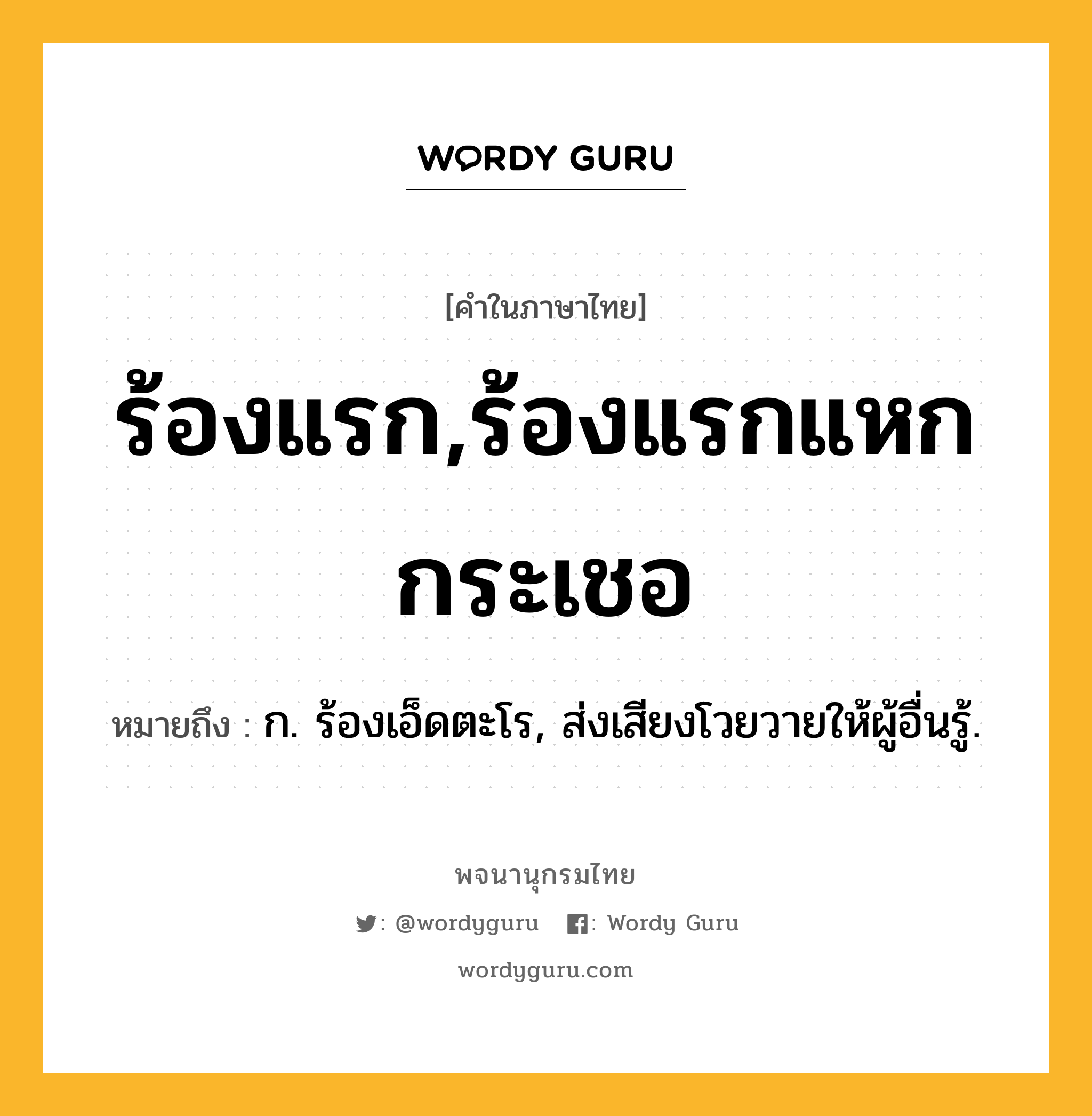 ร้องแรก,ร้องแรกแหกกระเชอ ความหมาย หมายถึงอะไร?, คำในภาษาไทย ร้องแรก,ร้องแรกแหกกระเชอ หมายถึง ก. ร้องเอ็ดตะโร, ส่งเสียงโวยวายให้ผู้อื่นรู้.