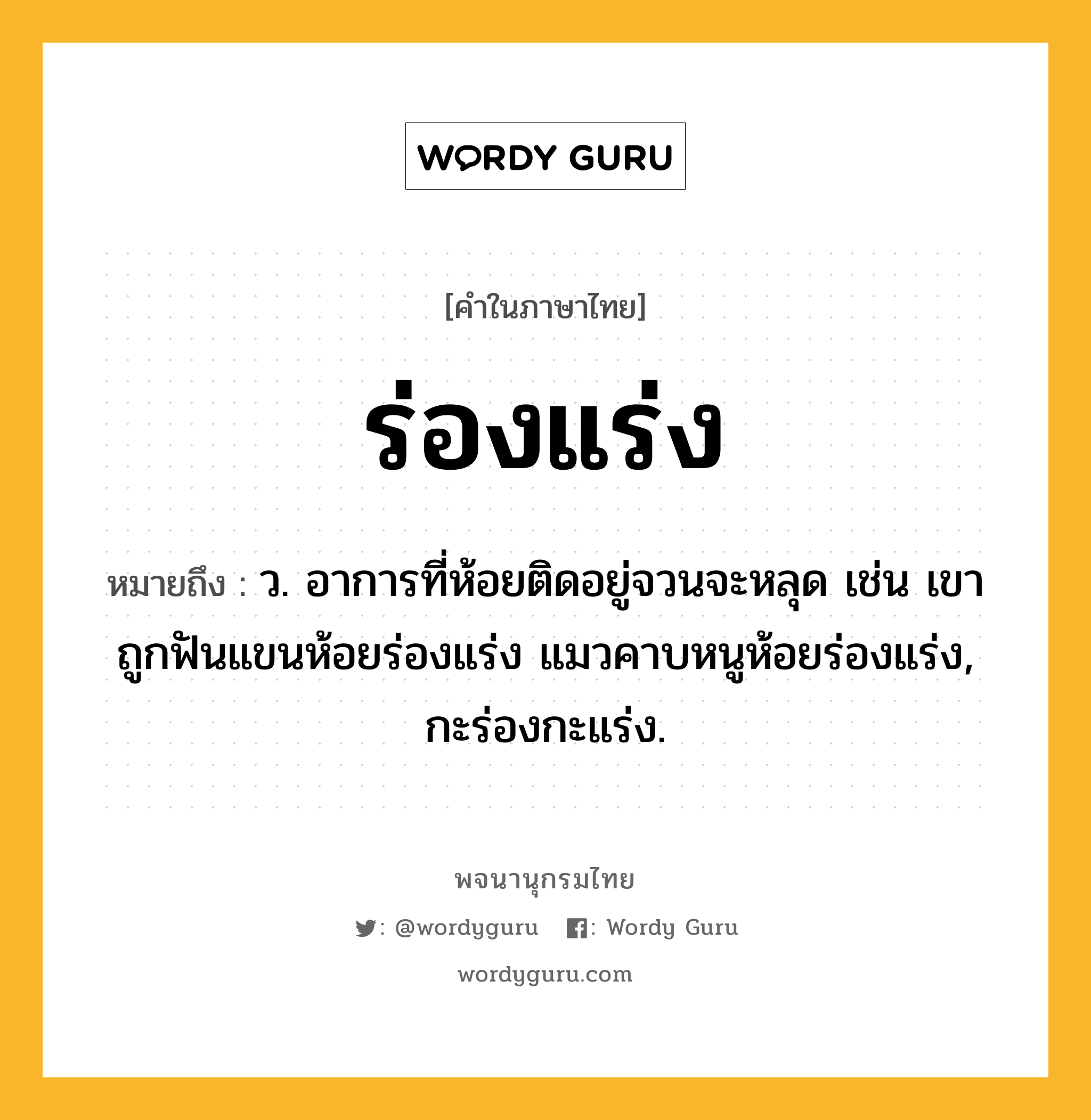 ร่องแร่ง หมายถึงอะไร?, คำในภาษาไทย ร่องแร่ง หมายถึง ว. อาการที่ห้อยติดอยู่จวนจะหลุด เช่น เขาถูกฟันแขนห้อยร่องแร่ง แมวคาบหนูห้อยร่องแร่ง, กะร่องกะแร่ง.