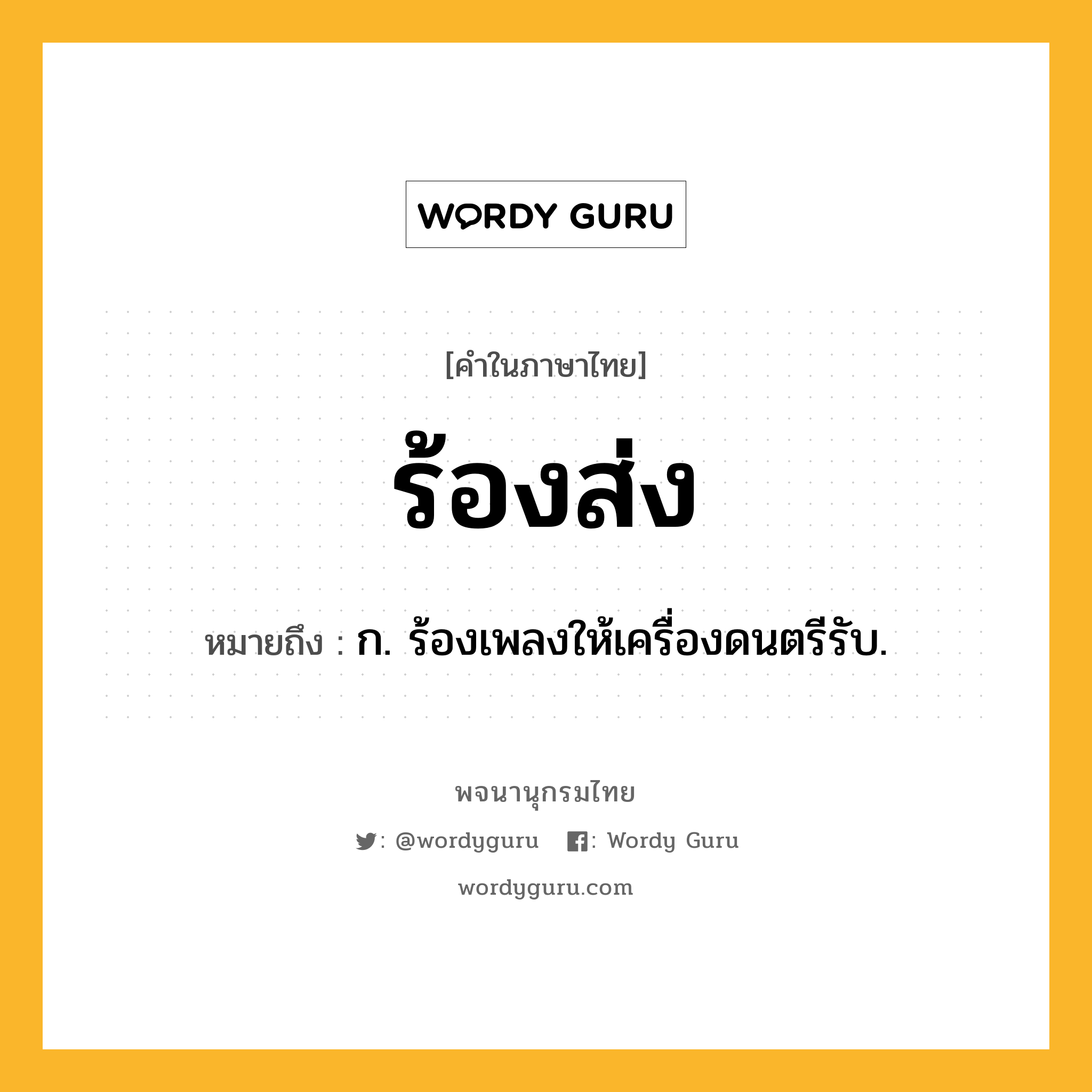 ร้องส่ง ความหมาย หมายถึงอะไร?, คำในภาษาไทย ร้องส่ง หมายถึง ก. ร้องเพลงให้เครื่องดนตรีรับ.