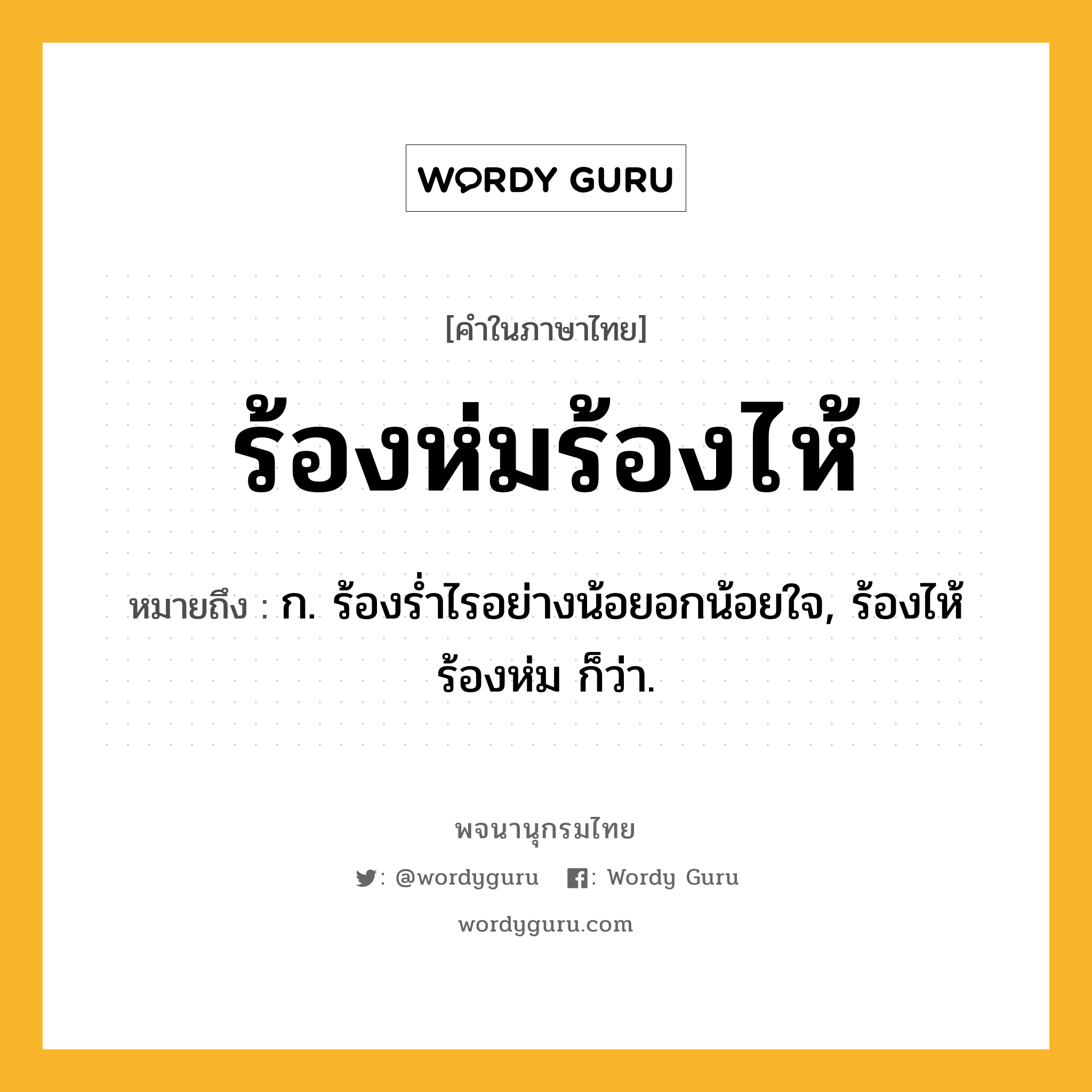 ร้องห่มร้องไห้ ความหมาย หมายถึงอะไร?, คำในภาษาไทย ร้องห่มร้องไห้ หมายถึง ก. ร้องรํ่าไรอย่างน้อยอกน้อยใจ, ร้องไห้ร้องห่ม ก็ว่า.