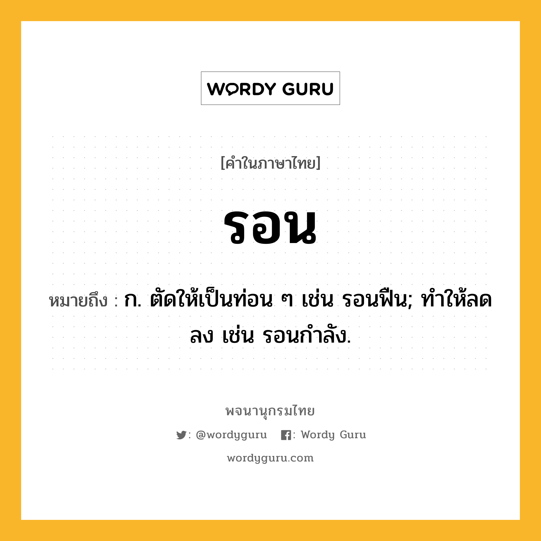 รอน ความหมาย หมายถึงอะไร?, คำในภาษาไทย รอน หมายถึง ก. ตัดให้เป็นท่อน ๆ เช่น รอนฟืน; ทำให้ลดลง เช่น รอนกําลัง.