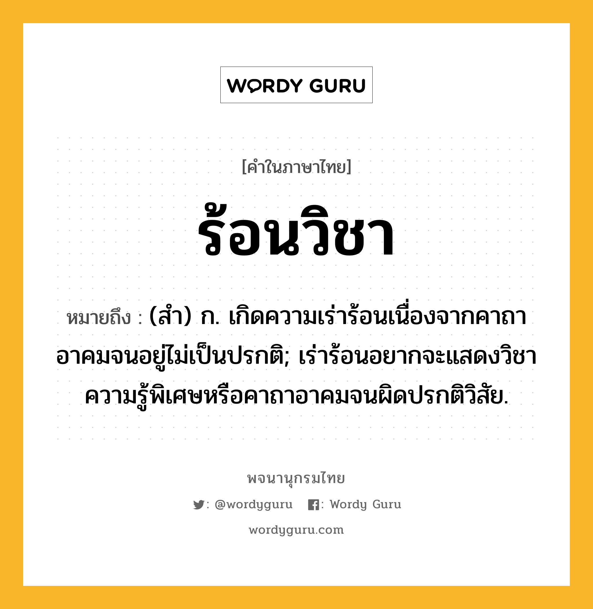 ร้อนวิชา หมายถึงอะไร?, คำในภาษาไทย ร้อนวิชา หมายถึง (สํา) ก. เกิดความเร่าร้อนเนื่องจากคาถาอาคมจนอยู่ไม่เป็นปรกติ; เร่าร้อนอยากจะแสดงวิชาความรู้พิเศษหรือคาถาอาคมจนผิดปรกติวิสัย.