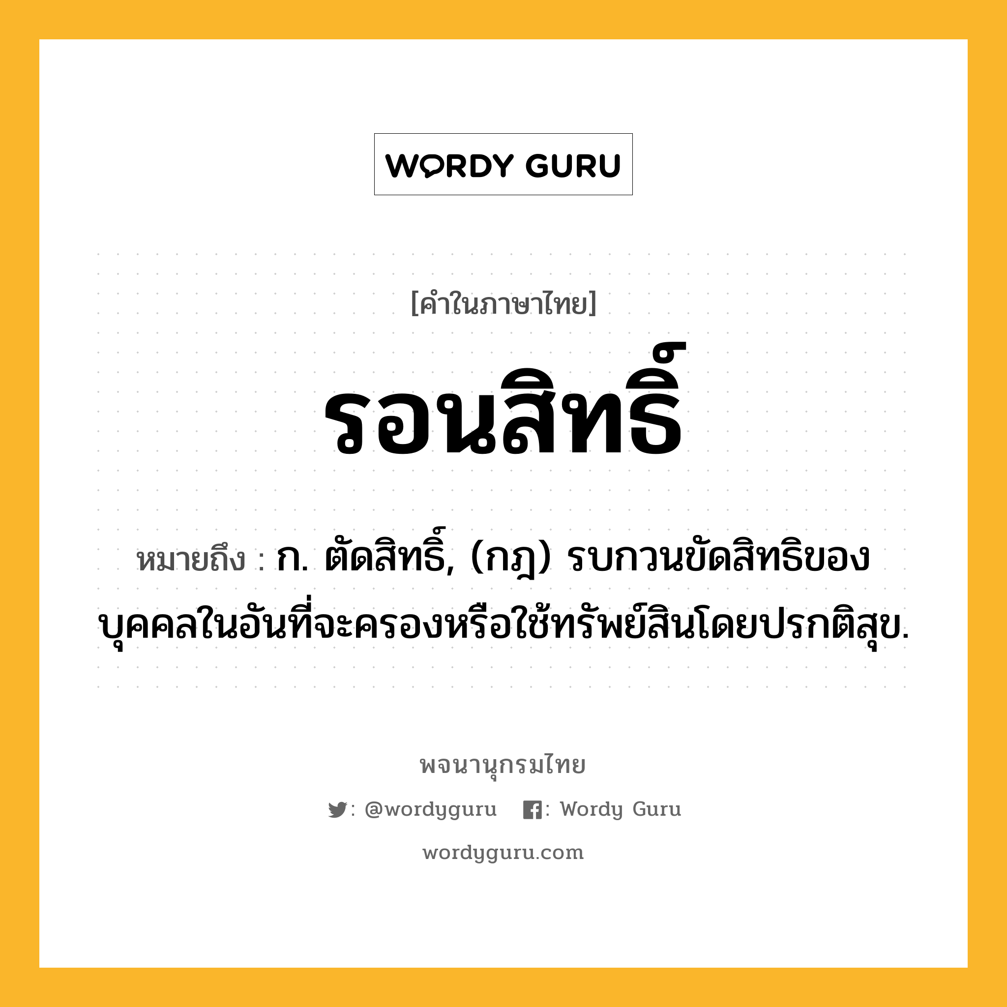 รอนสิทธิ์ ความหมาย หมายถึงอะไร?, คำในภาษาไทย รอนสิทธิ์ หมายถึง ก. ตัดสิทธิ์, (กฎ) รบกวนขัดสิทธิของบุคคลในอันที่จะครองหรือใช้ทรัพย์สินโดยปรกติสุข.