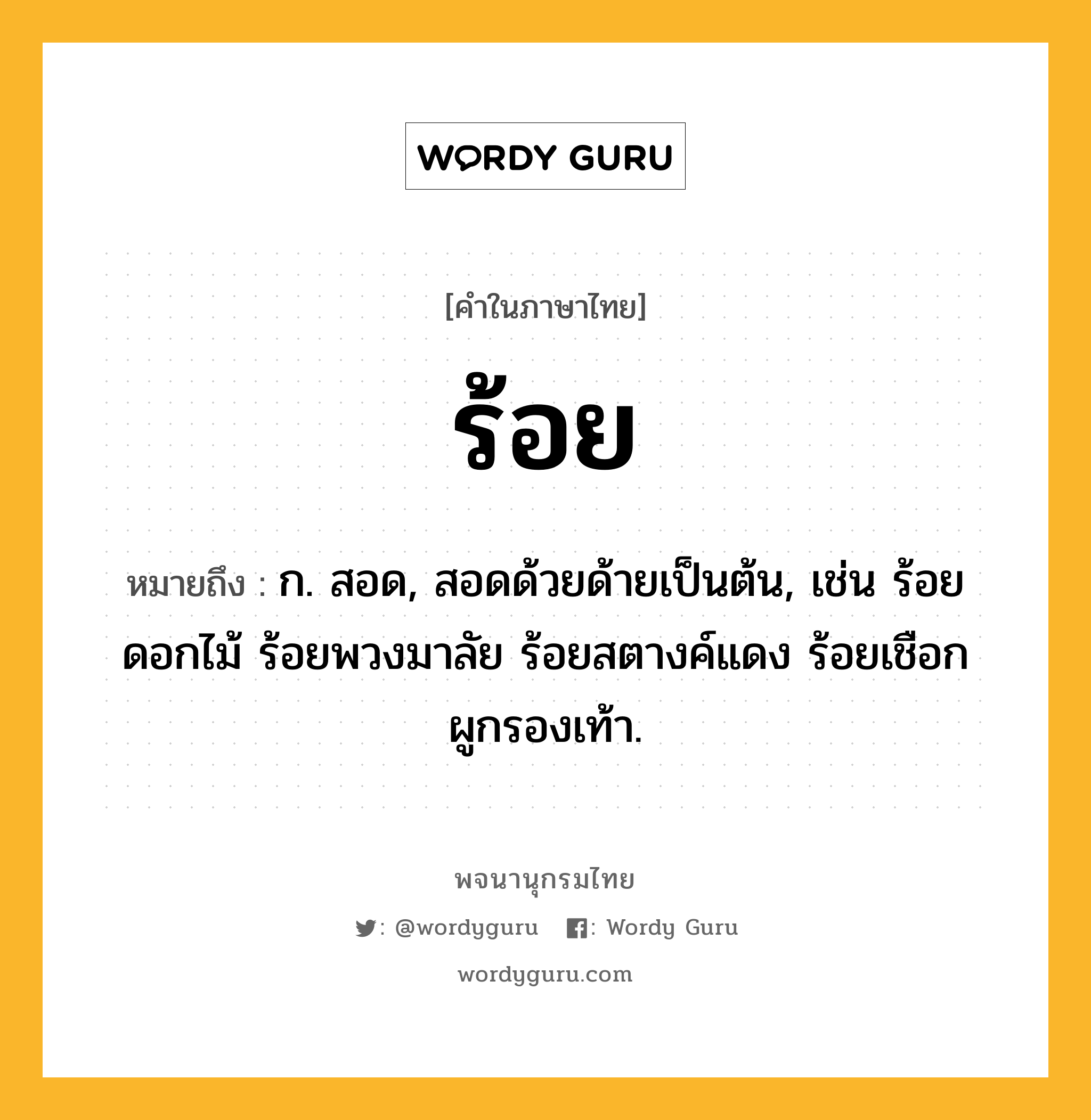 ร้อย หมายถึงอะไร?, คำในภาษาไทย ร้อย หมายถึง ก. สอด, สอดด้วยด้ายเป็นต้น, เช่น ร้อยดอกไม้ ร้อยพวงมาลัย ร้อยสตางค์แดง ร้อยเชือกผูกรองเท้า.