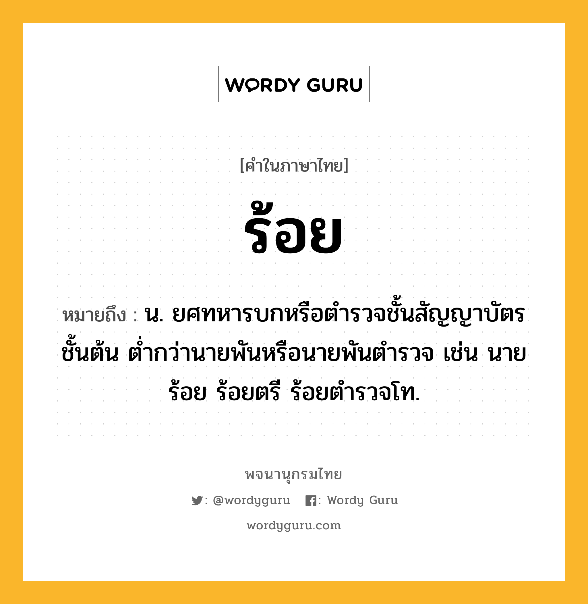 ร้อย หมายถึงอะไร?, คำในภาษาไทย ร้อย หมายถึง น. ยศทหารบกหรือตํารวจชั้นสัญญาบัตรชั้นต้น ตํ่ากว่านายพันหรือนายพันตํารวจ เช่น นายร้อย ร้อยตรี ร้อยตํารวจโท.