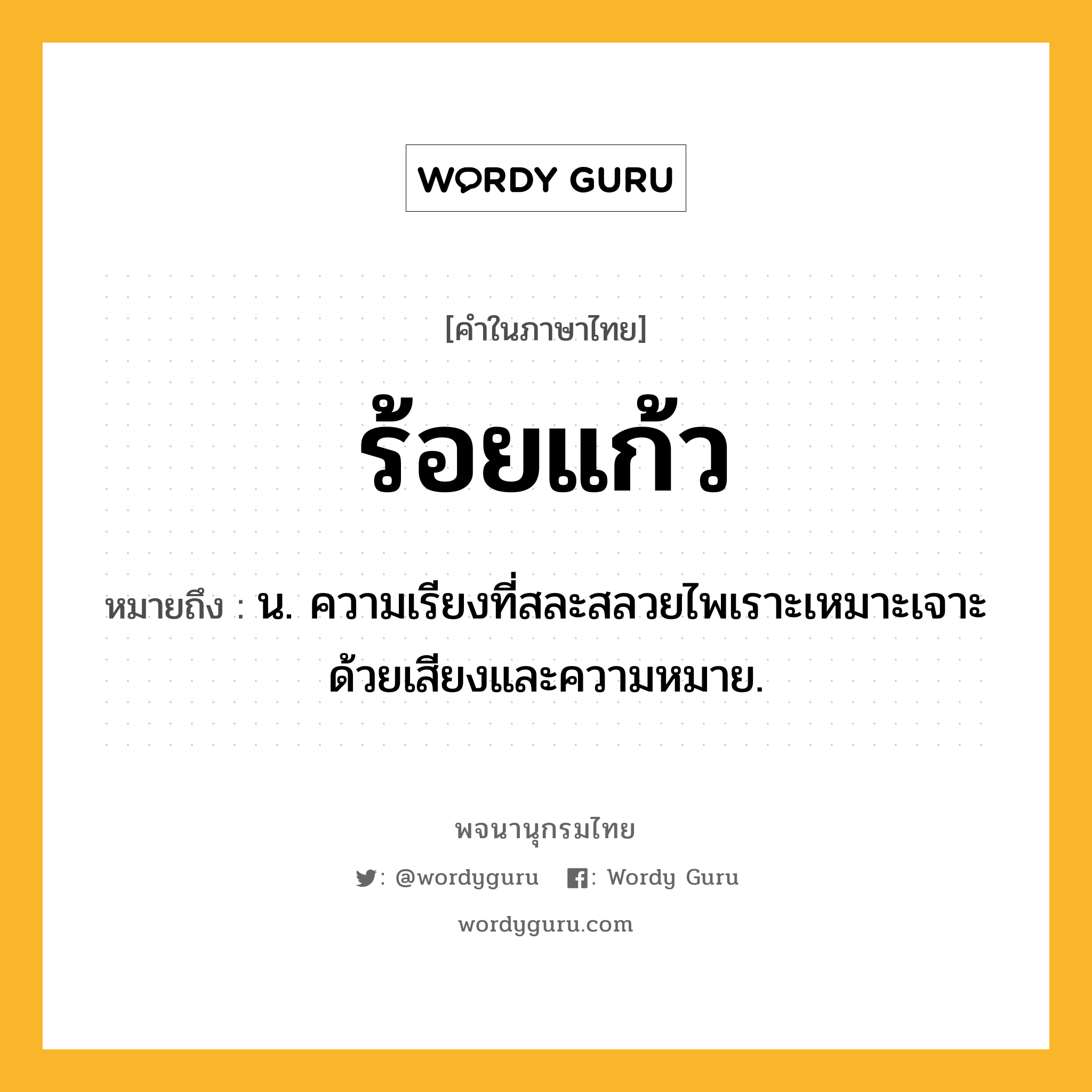 ร้อยแก้ว หมายถึงอะไร?, คำในภาษาไทย ร้อยแก้ว หมายถึง น. ความเรียงที่สละสลวยไพเราะเหมาะเจาะด้วยเสียงและความหมาย.