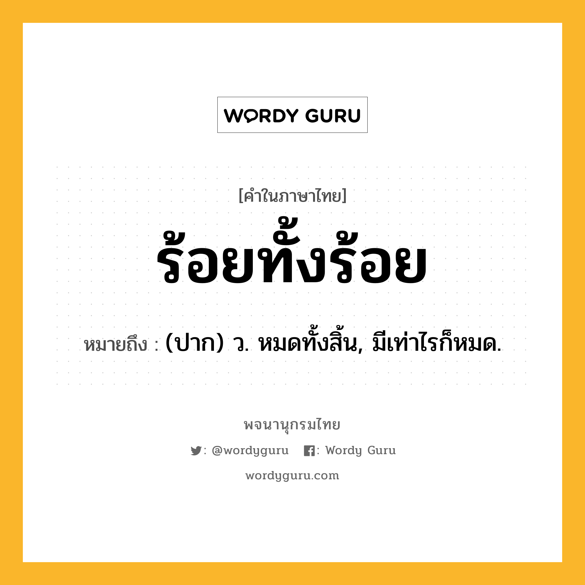 ร้อยทั้งร้อย หมายถึงอะไร?, คำในภาษาไทย ร้อยทั้งร้อย หมายถึง (ปาก) ว. หมดทั้งสิ้น, มีเท่าไรก็หมด.