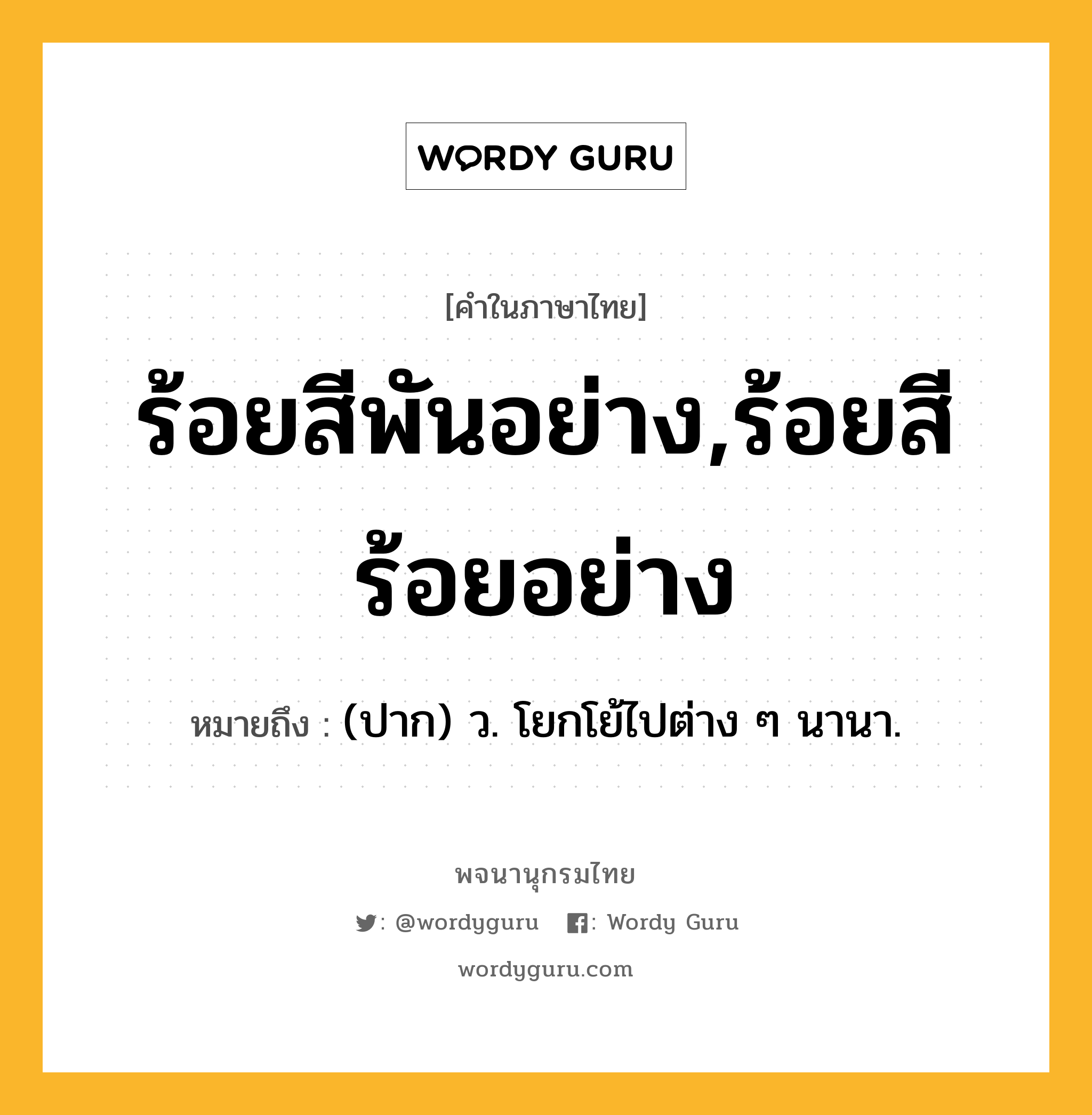 ร้อยสีพันอย่าง,ร้อยสีร้อยอย่าง ความหมาย หมายถึงอะไร?, คำในภาษาไทย ร้อยสีพันอย่าง,ร้อยสีร้อยอย่าง หมายถึง (ปาก) ว. โยกโย้ไปต่าง ๆ นานา.