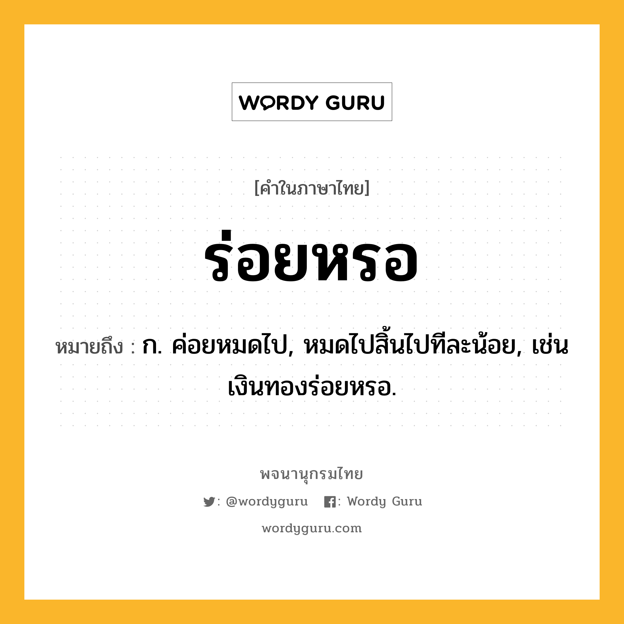 ร่อยหรอ หมายถึงอะไร?, คำในภาษาไทย ร่อยหรอ หมายถึง ก. ค่อยหมดไป, หมดไปสิ้นไปทีละน้อย, เช่น เงินทองร่อยหรอ.