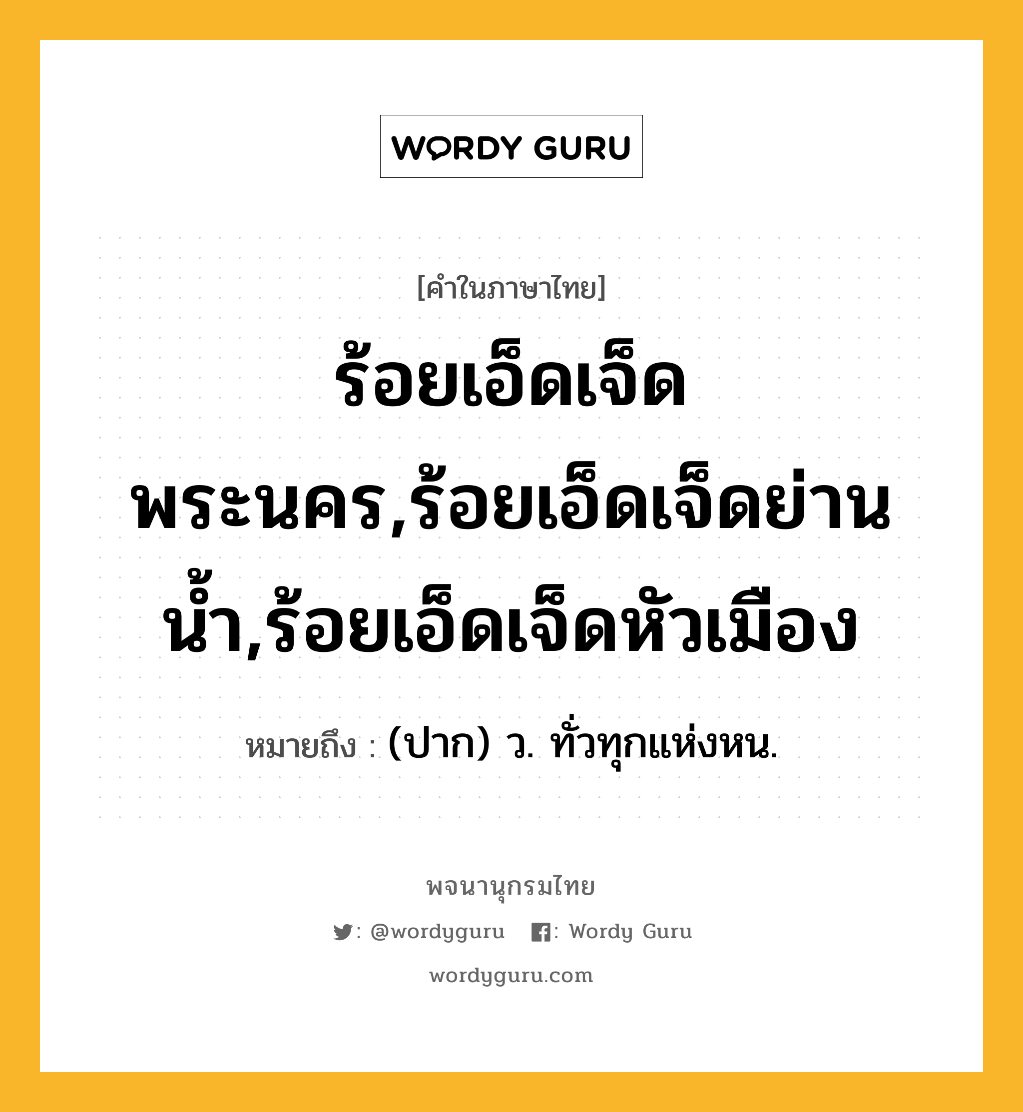 ร้อยเอ็ดเจ็ดพระนคร,ร้อยเอ็ดเจ็ดย่านน้ำ,ร้อยเอ็ดเจ็ดหัวเมือง ความหมาย หมายถึงอะไร?, คำในภาษาไทย ร้อยเอ็ดเจ็ดพระนคร,ร้อยเอ็ดเจ็ดย่านน้ำ,ร้อยเอ็ดเจ็ดหัวเมือง หมายถึง (ปาก) ว. ทั่วทุกแห่งหน.