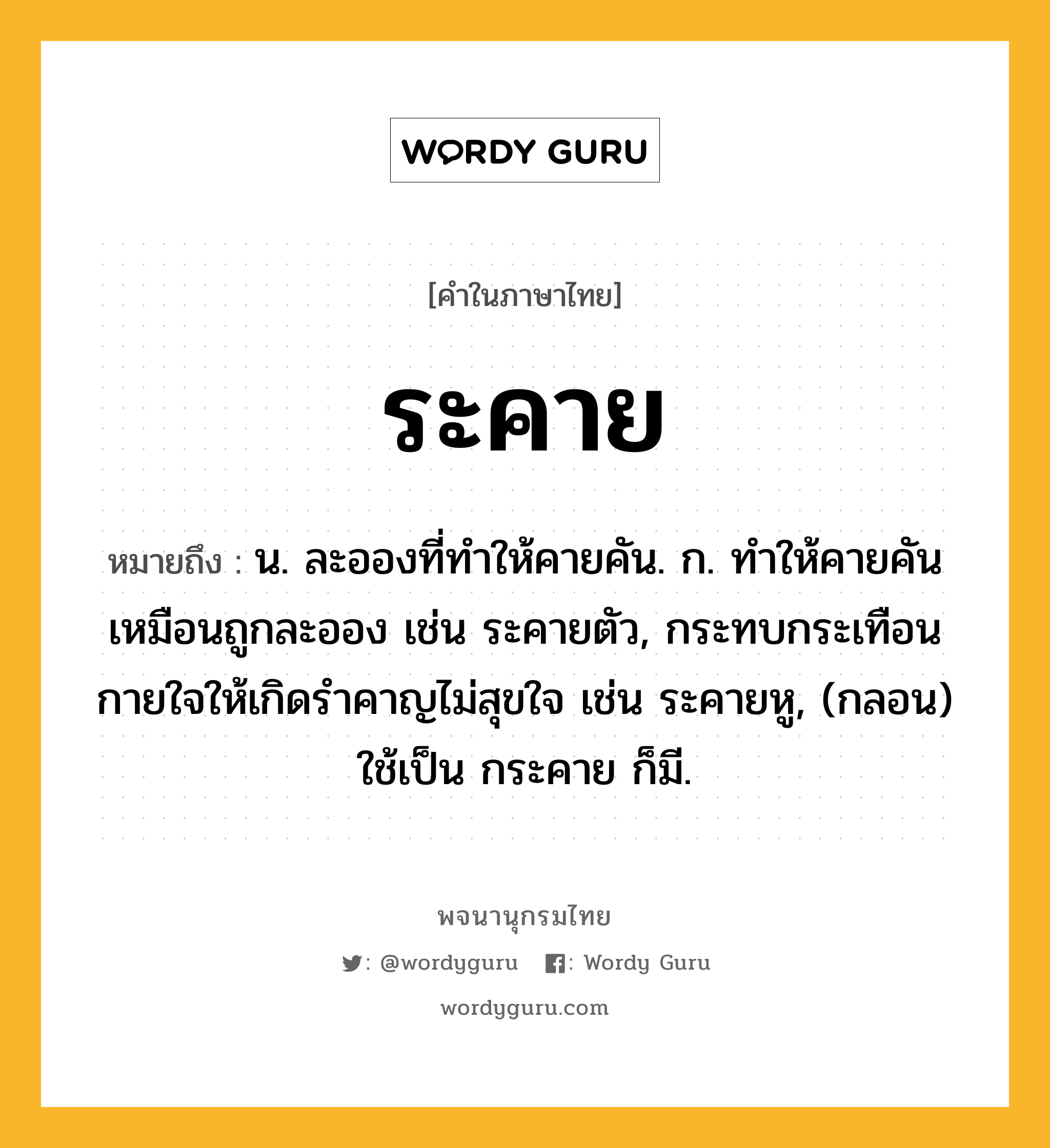 ระคาย ความหมาย หมายถึงอะไร?, คำในภาษาไทย ระคาย หมายถึง น. ละอองที่ทําให้คายคัน. ก. ทําให้คายคันเหมือนถูกละออง เช่น ระคายตัว, กระทบกระเทือนกายใจให้เกิดรําคาญไม่สุขใจ เช่น ระคายหู, (กลอน) ใช้เป็น กระคาย ก็มี.