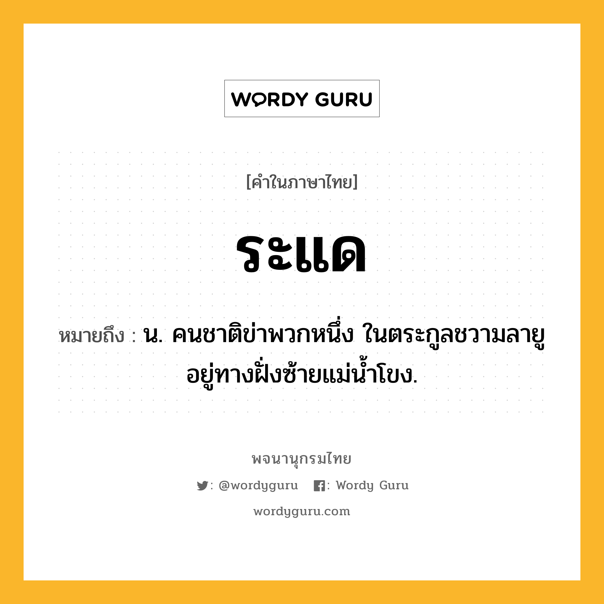 ระแด หมายถึงอะไร?, คำในภาษาไทย ระแด หมายถึง น. คนชาติข่าพวกหนึ่ง ในตระกูลชวามลายู อยู่ทางฝั่งซ้ายแม่นํ้าโขง.