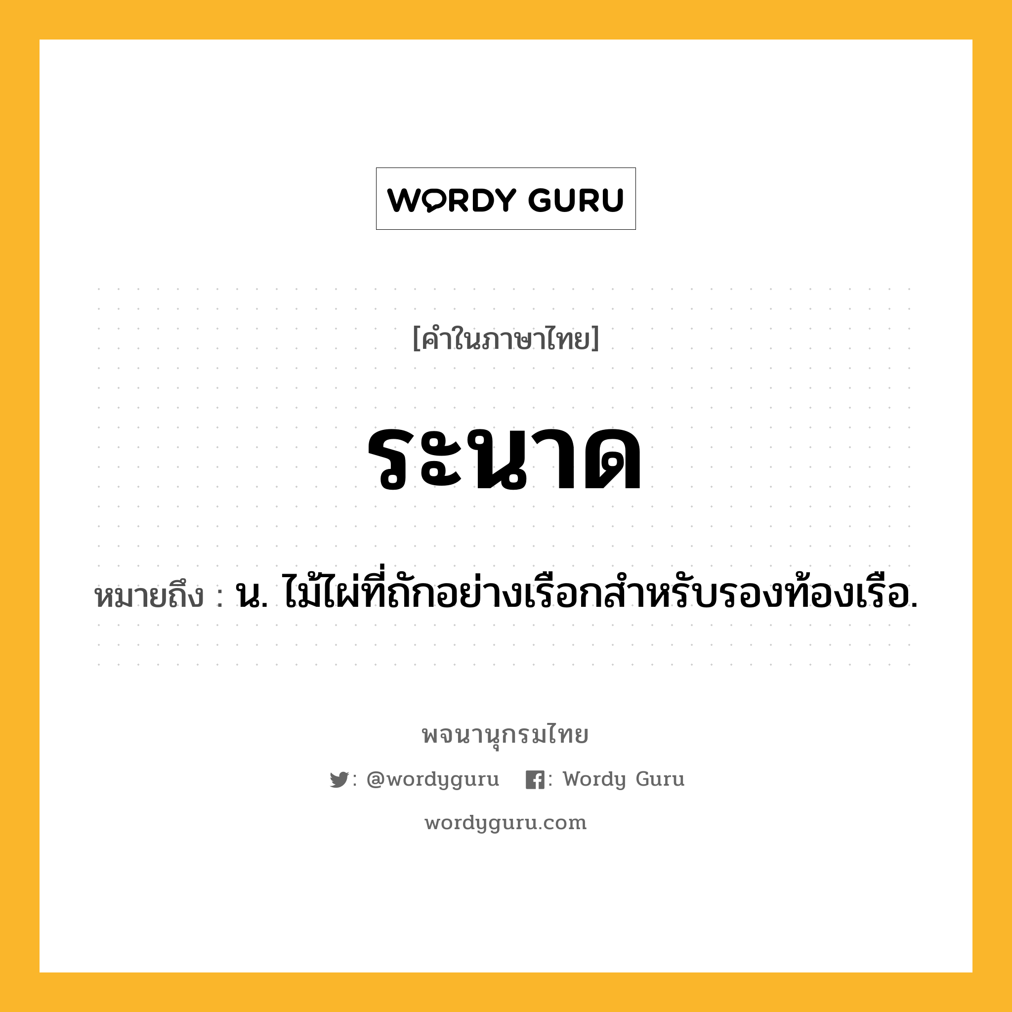 ระนาด หมายถึงอะไร?, คำในภาษาไทย ระนาด หมายถึง น. ไม้ไผ่ที่ถักอย่างเรือกสําหรับรองท้องเรือ.