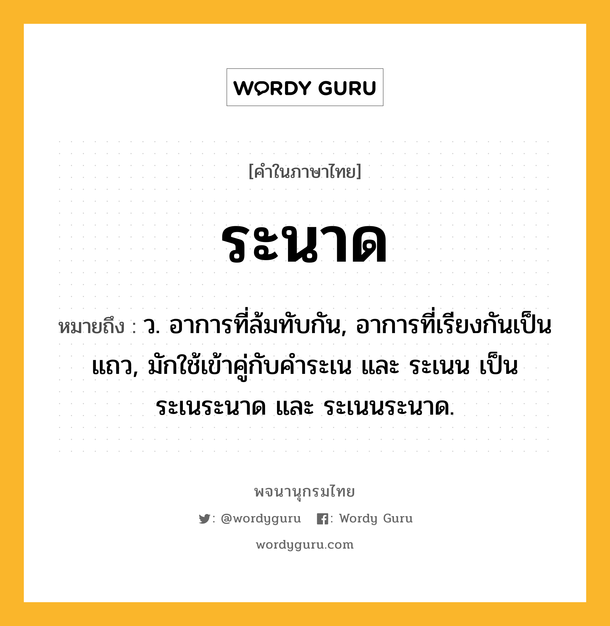 ระนาด หมายถึงอะไร?, คำในภาษาไทย ระนาด หมายถึง ว. อาการที่ล้มทับกัน, อาการที่เรียงกันเป็นแถว, มักใช้เข้าคู่กับคำระเน และ ระเนน เป็น ระเนระนาด และ ระเนนระนาด.