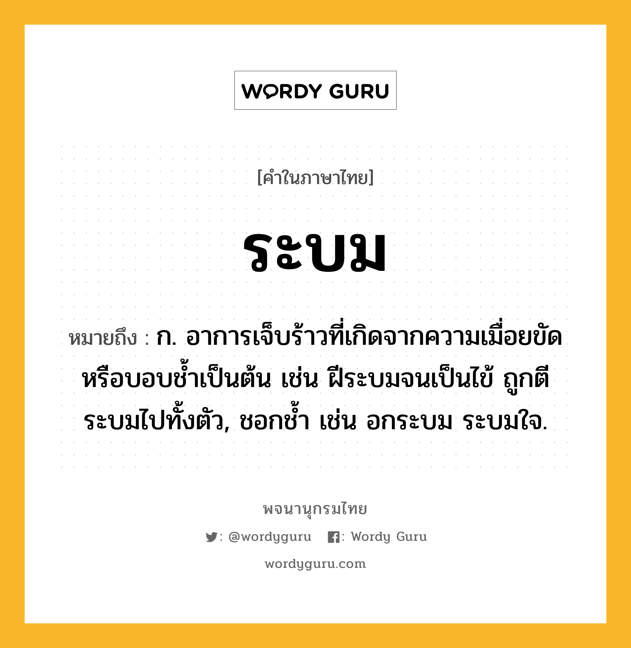 ระบม หมายถึงอะไร?, คำในภาษาไทย ระบม หมายถึง ก. อาการเจ็บร้าวที่เกิดจากความเมื่อยขัดหรือบอบชํ้าเป็นต้น เช่น ฝีระบมจนเป็นไข้ ถูกตีระบมไปทั้งตัว, ชอกช้ำ เช่น อกระบม ระบมใจ.