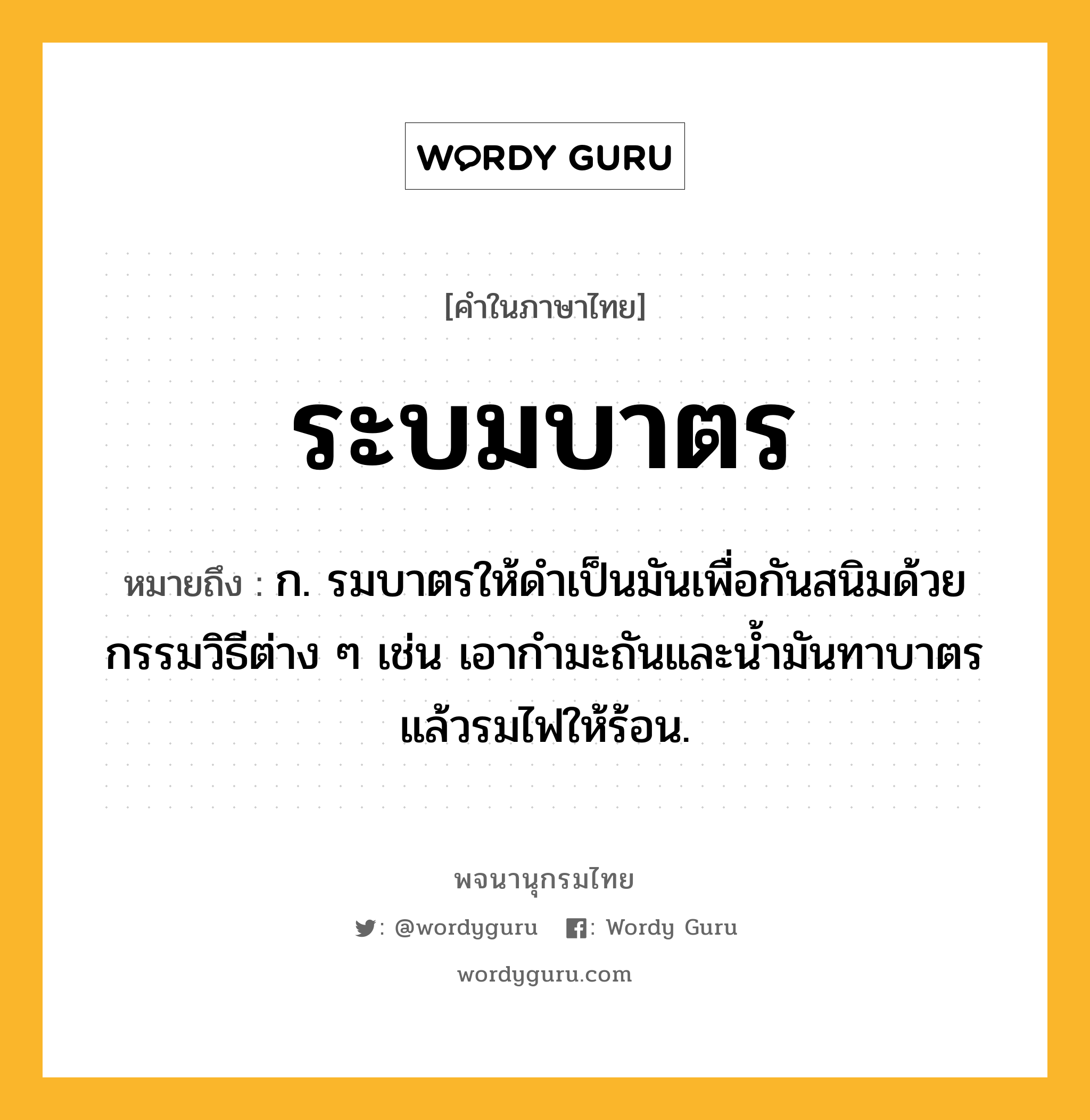 ระบมบาตร หมายถึงอะไร?, คำในภาษาไทย ระบมบาตร หมายถึง ก. รมบาตรให้ดําเป็นมันเพื่อกันสนิมด้วยกรรมวิธีต่าง ๆ เช่น เอากํามะถันและนํ้ามันทาบาตรแล้วรมไฟให้ร้อน.