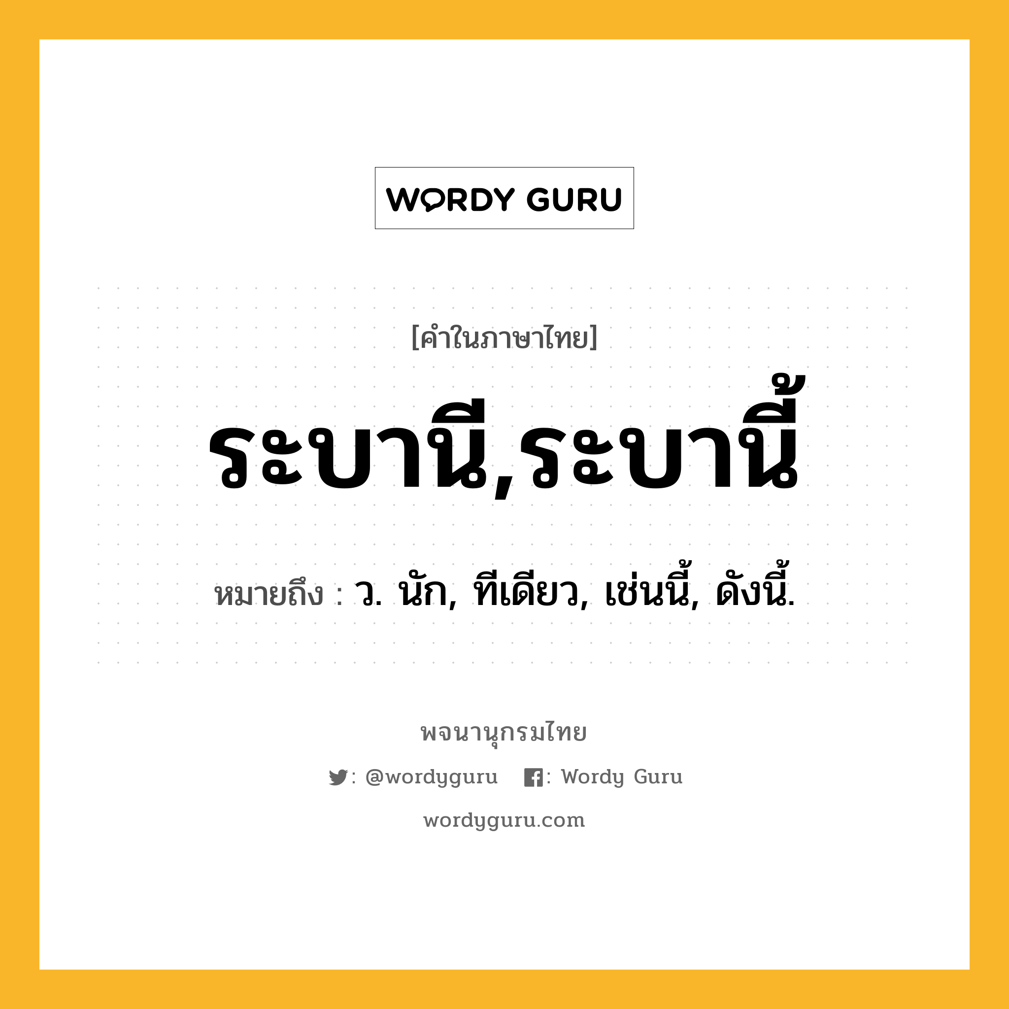 ระบานี,ระบานี้ หมายถึงอะไร?, คำในภาษาไทย ระบานี,ระบานี้ หมายถึง ว. นัก, ทีเดียว, เช่นนี้, ดังนี้.