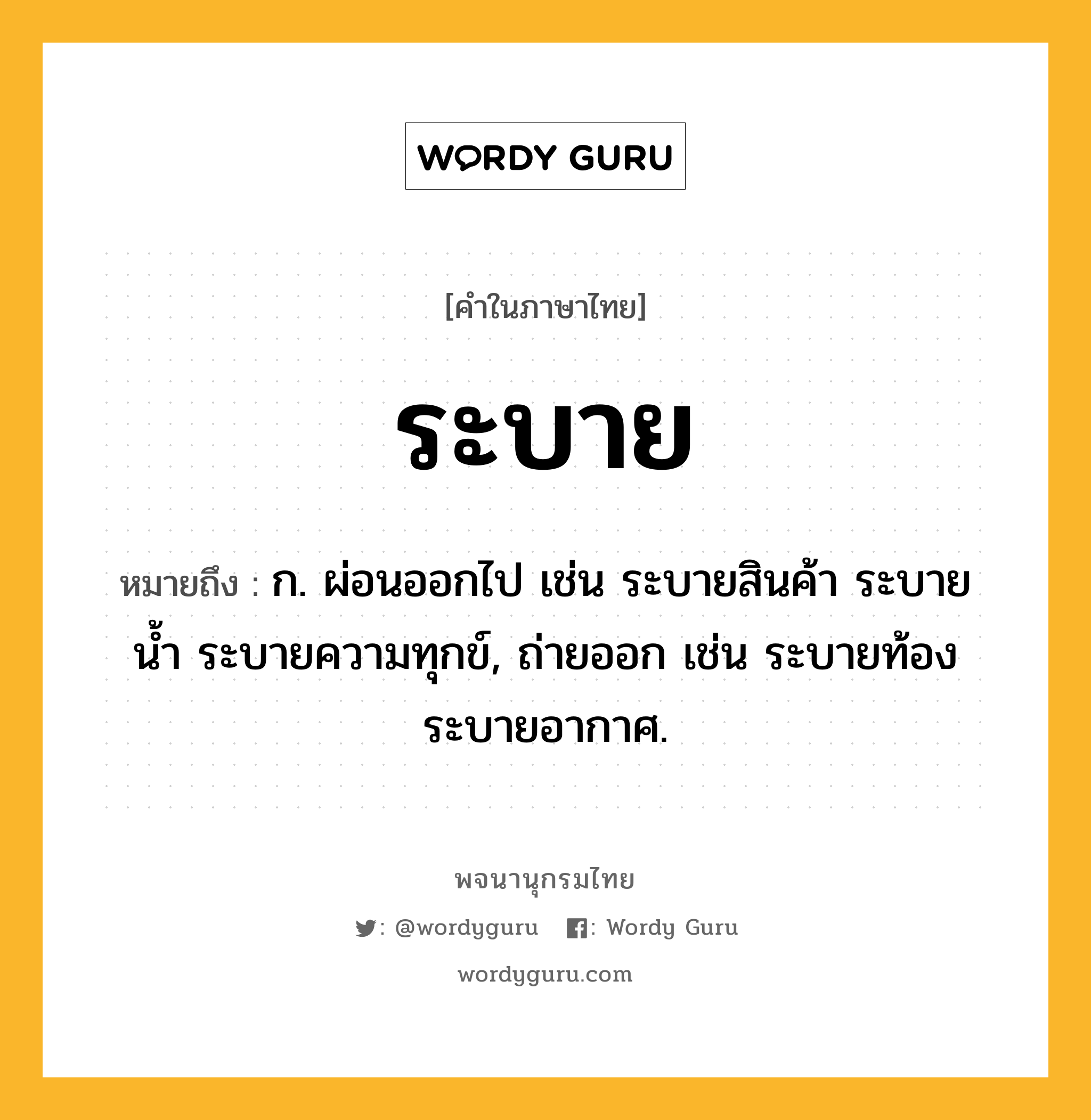 ระบาย หมายถึงอะไร?, คำในภาษาไทย ระบาย หมายถึง ก. ผ่อนออกไป เช่น ระบายสินค้า ระบายนํ้า ระบายความทุกข์, ถ่ายออก เช่น ระบายท้อง ระบายอากาศ.