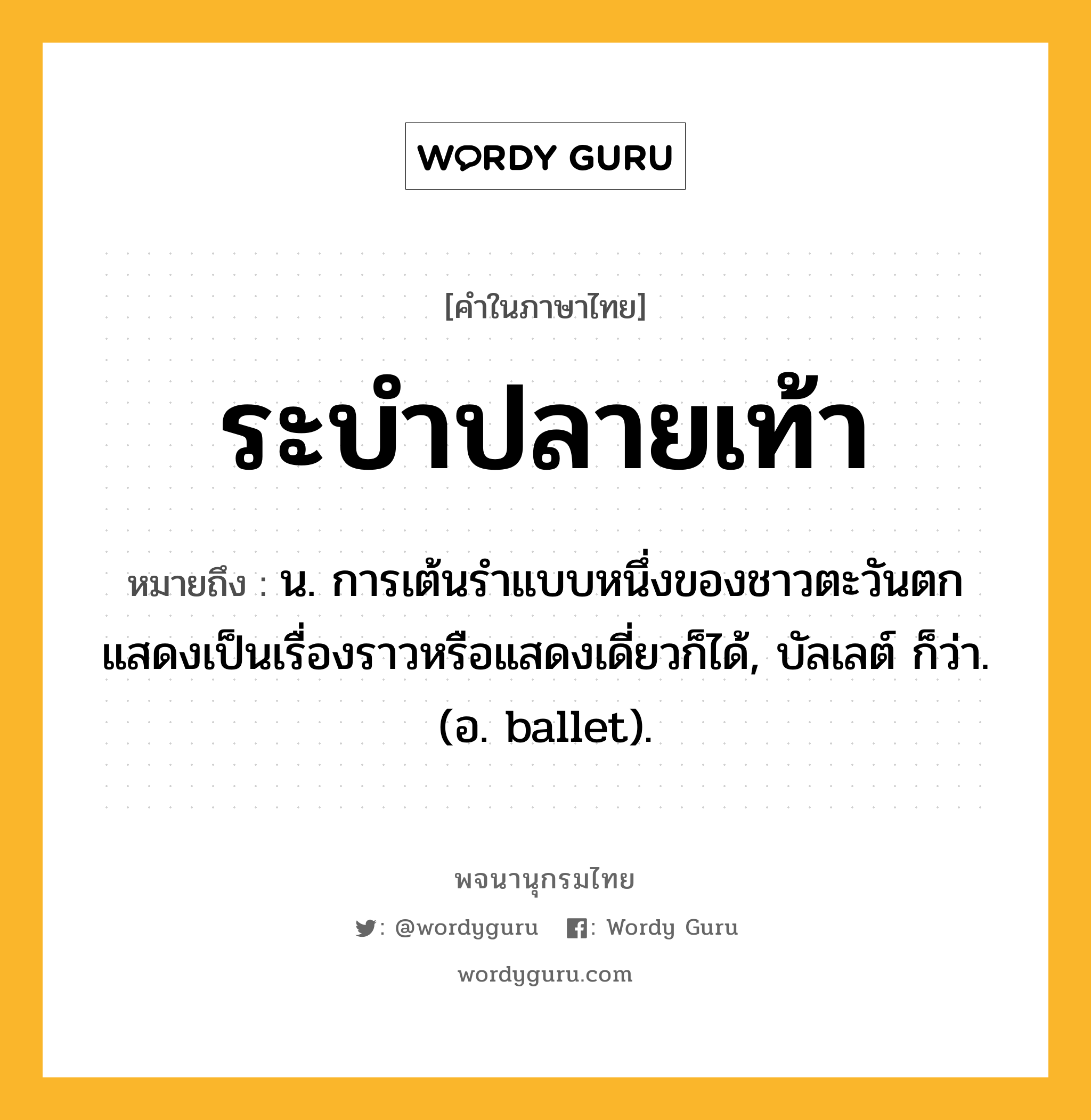 ระบำปลายเท้า หมายถึงอะไร?, คำในภาษาไทย ระบำปลายเท้า หมายถึง น. การเต้นรำแบบหนึ่งของชาวตะวันตก แสดงเป็นเรื่องราวหรือแสดงเดี่ยวก็ได้, บัลเลต์ ก็ว่า. (อ. ballet).