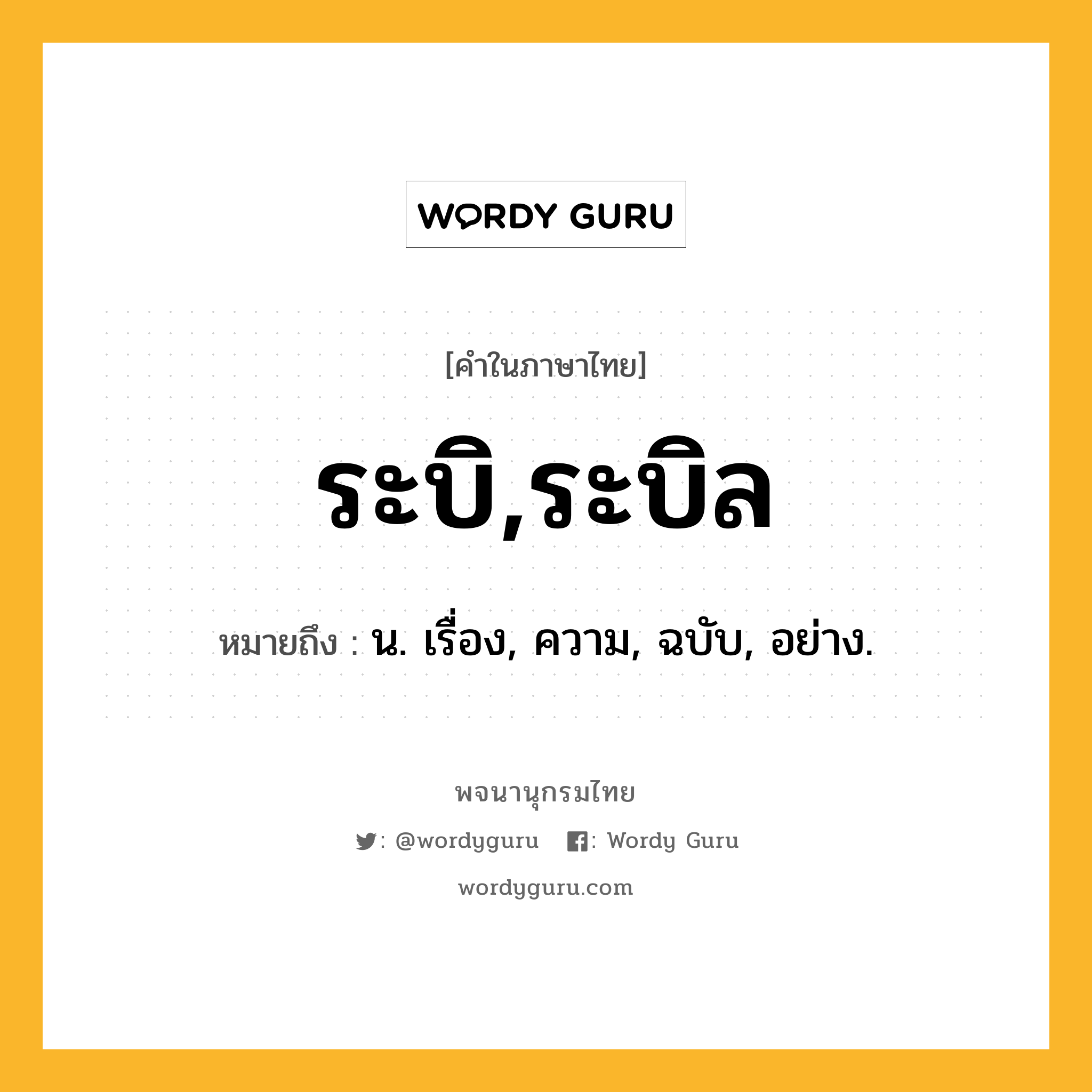 ระบิ,ระบิล หมายถึงอะไร?, คำในภาษาไทย ระบิ,ระบิล หมายถึง น. เรื่อง, ความ, ฉบับ, อย่าง.