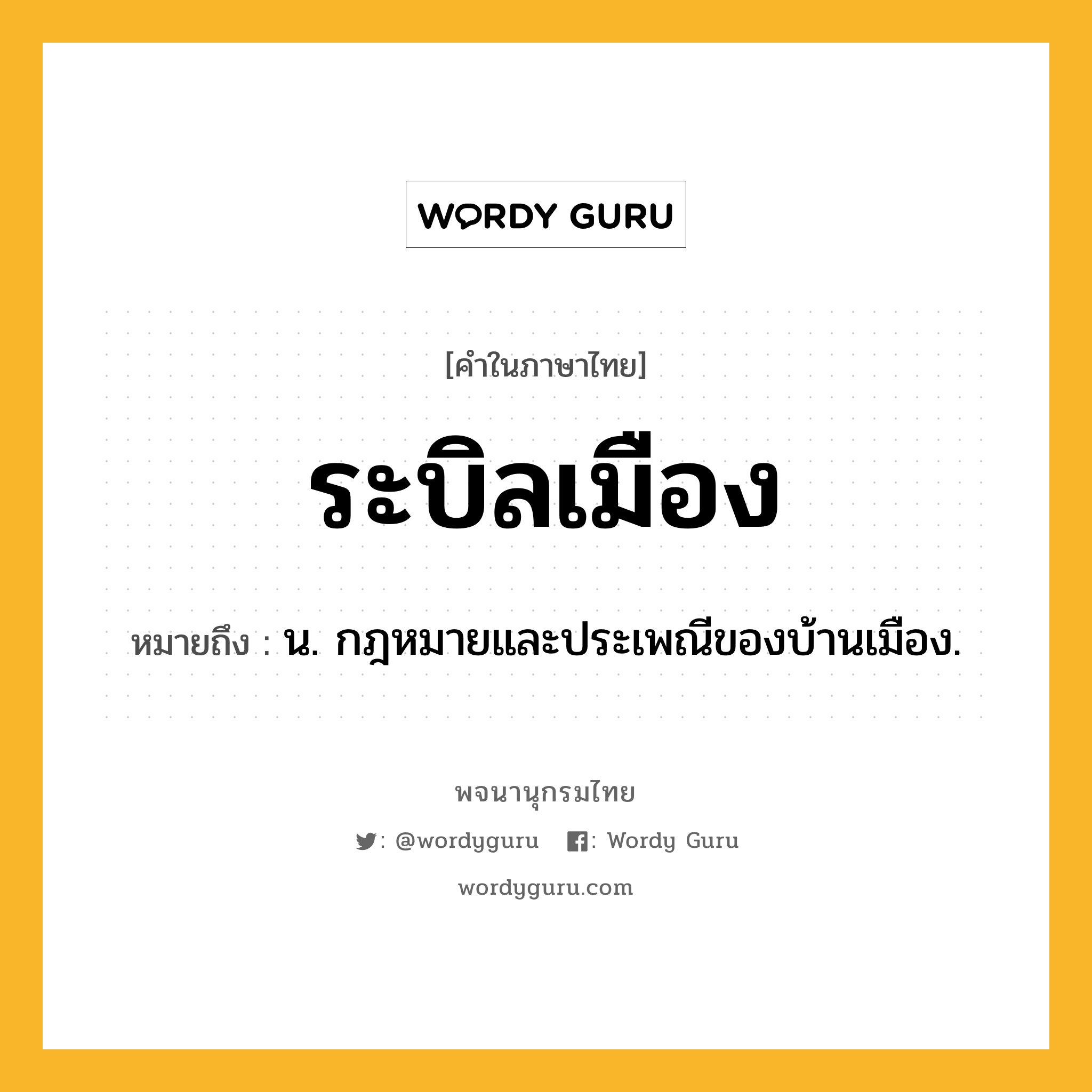 ระบิลเมือง หมายถึงอะไร?, คำในภาษาไทย ระบิลเมือง หมายถึง น. กฎหมายและประเพณีของบ้านเมือง.