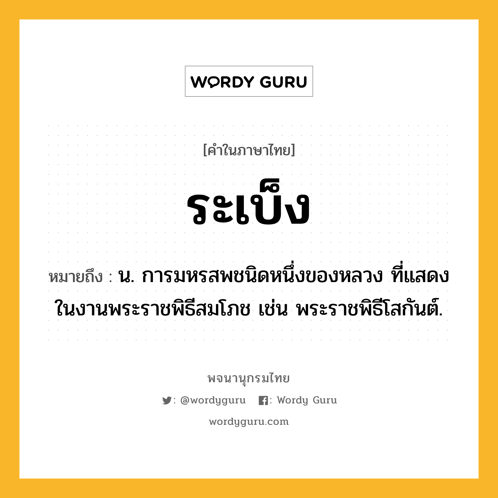 ระเบ็ง หมายถึงอะไร?, คำในภาษาไทย ระเบ็ง หมายถึง น. การมหรสพชนิดหนึ่งของหลวง ที่แสดงในงานพระราชพิธีสมโภช เช่น พระราชพิธีโสกันต์.